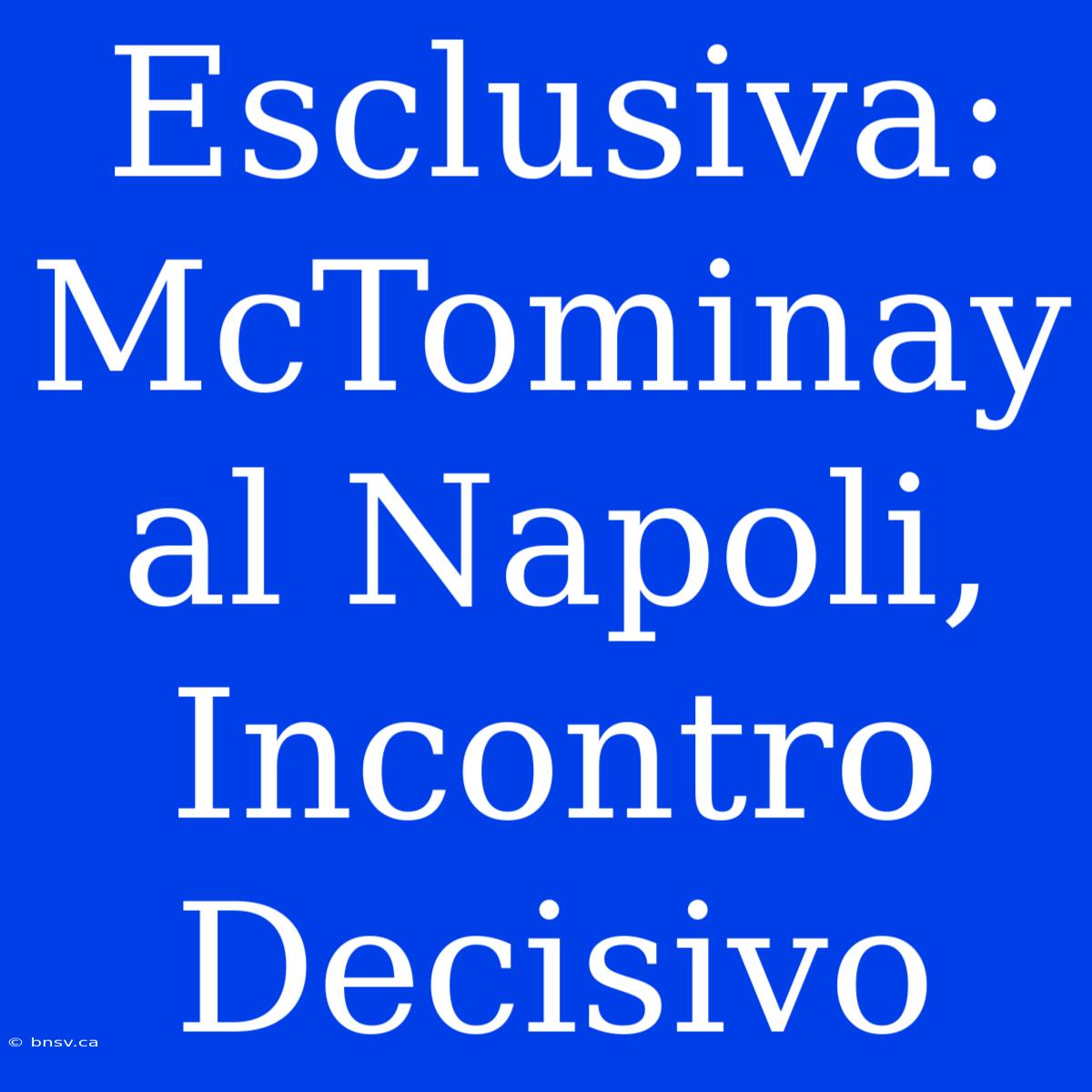 Esclusiva: McTominay Al Napoli, Incontro Decisivo