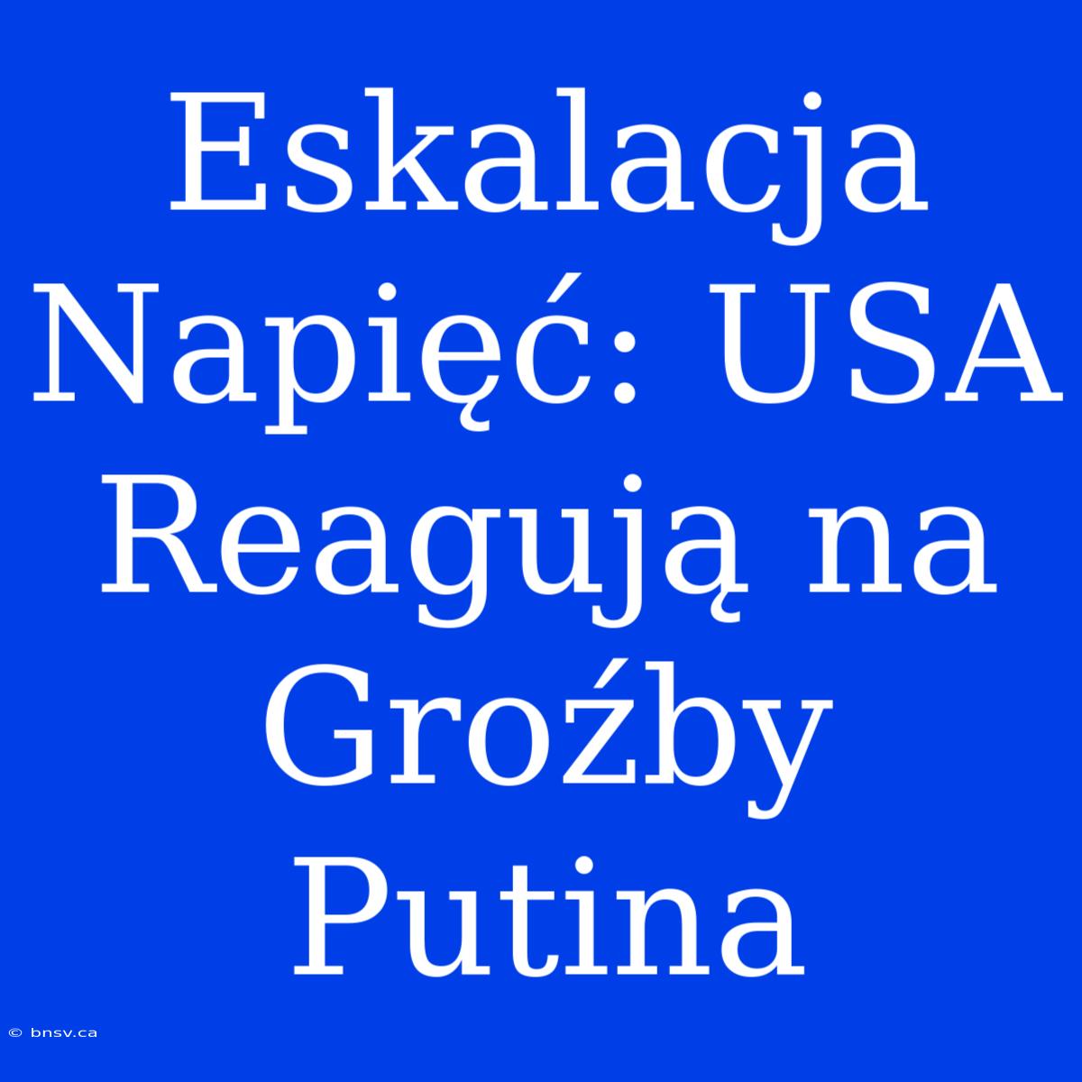 Eskalacja Napięć: USA Reagują Na Groźby Putina