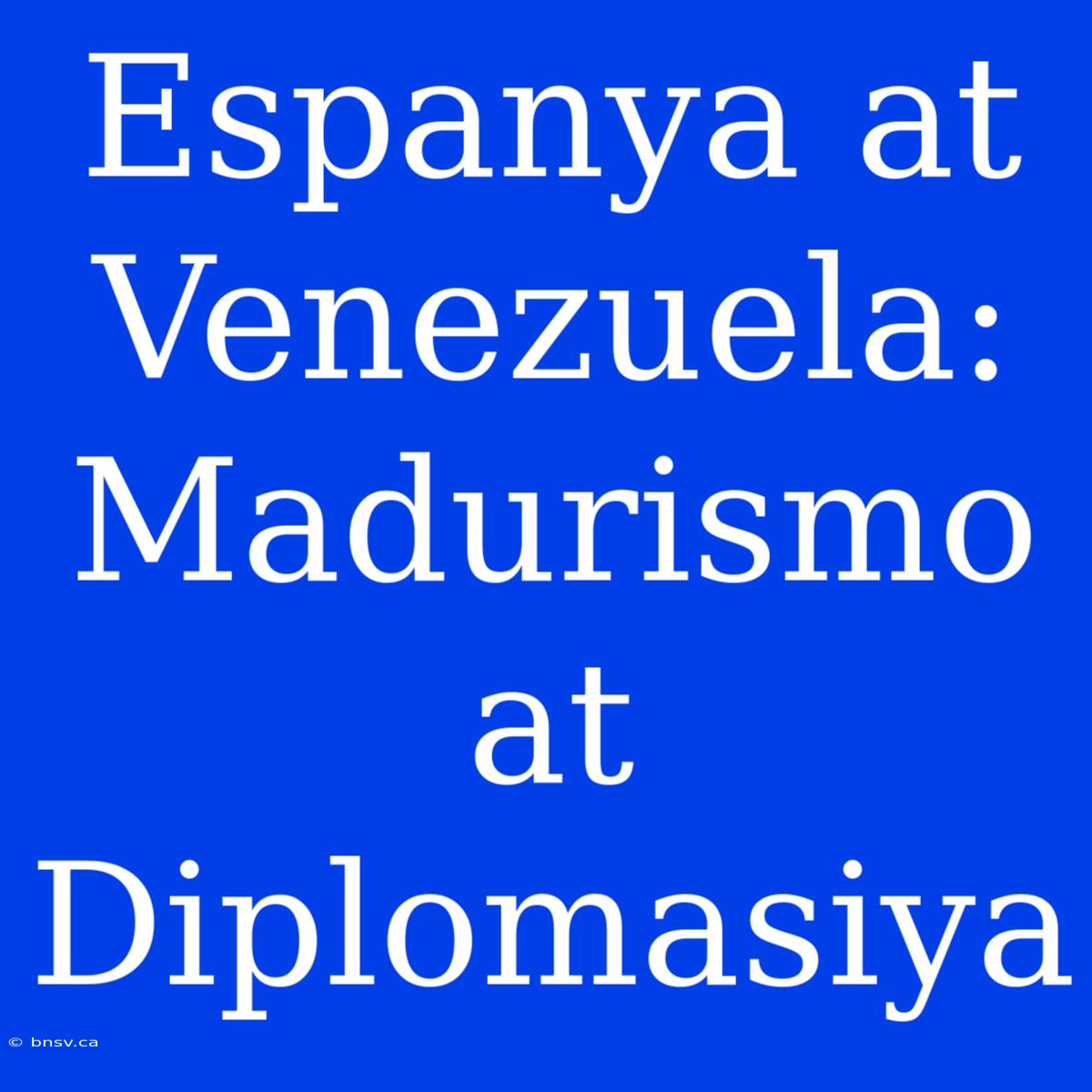 Espanya At Venezuela: Madurismo At Diplomasiya