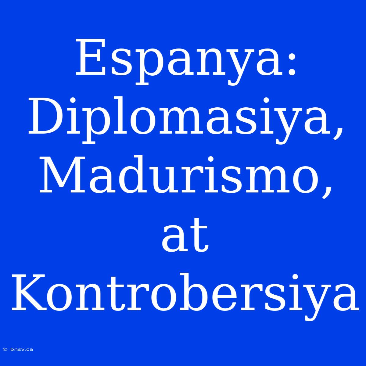 Espanya: Diplomasiya, Madurismo, At Kontrobersiya