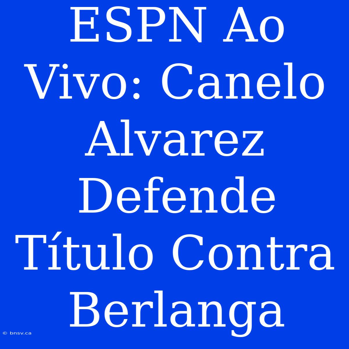 ESPN Ao Vivo: Canelo Alvarez Defende Título Contra Berlanga