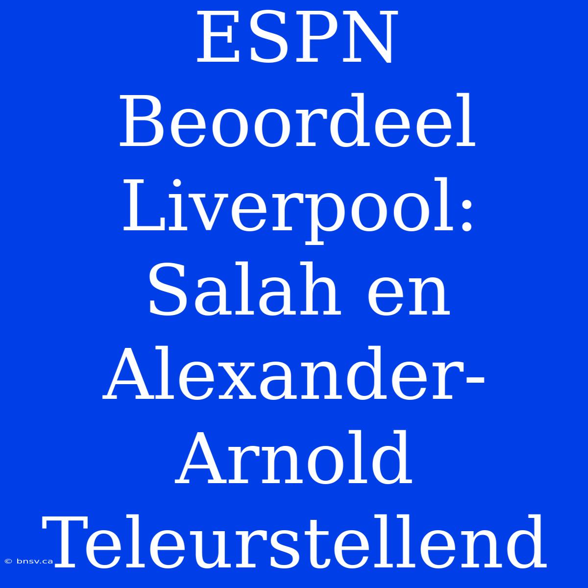 ESPN Beoordeel Liverpool: Salah En Alexander-Arnold Teleurstellend