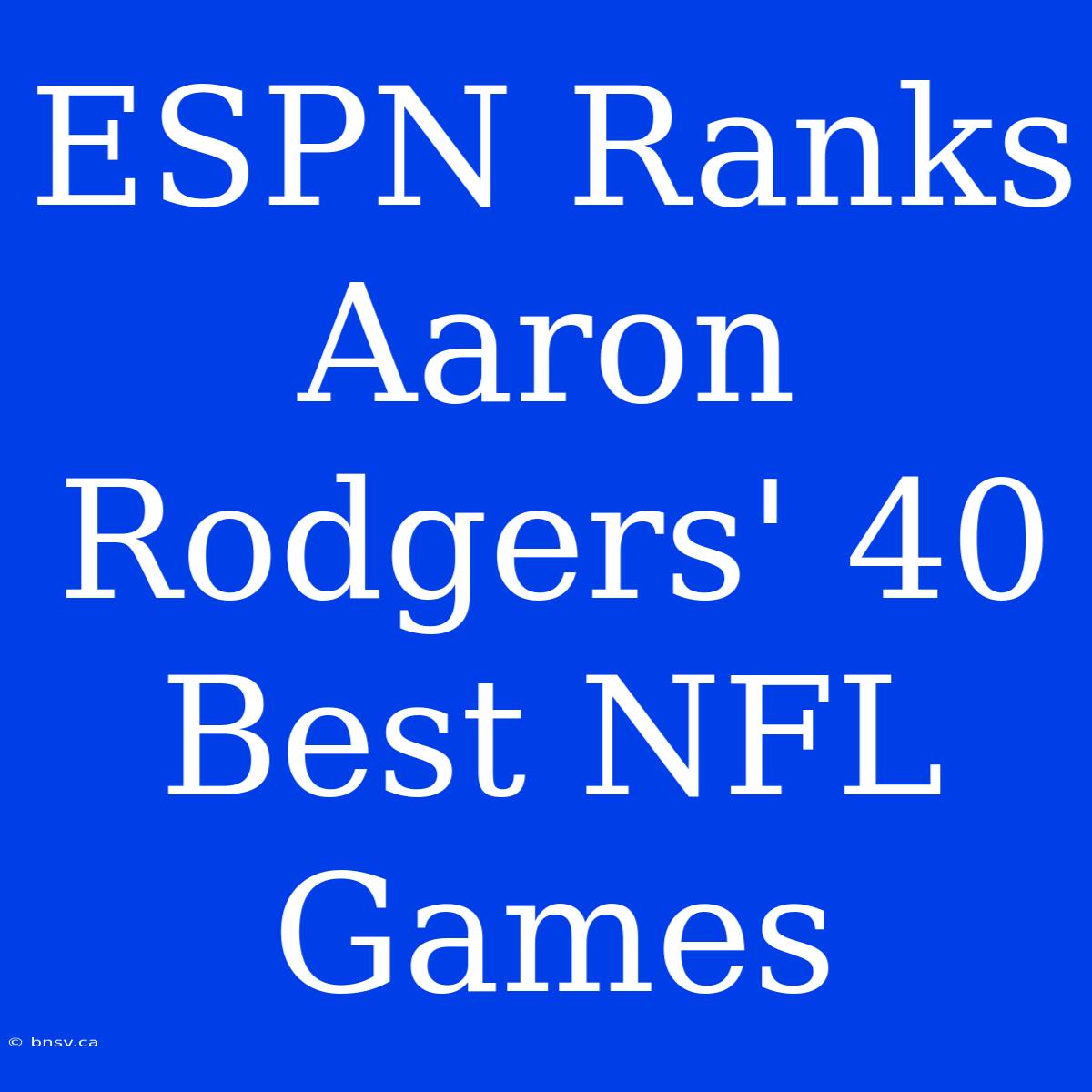 ESPN Ranks Aaron Rodgers' 40 Best NFL Games