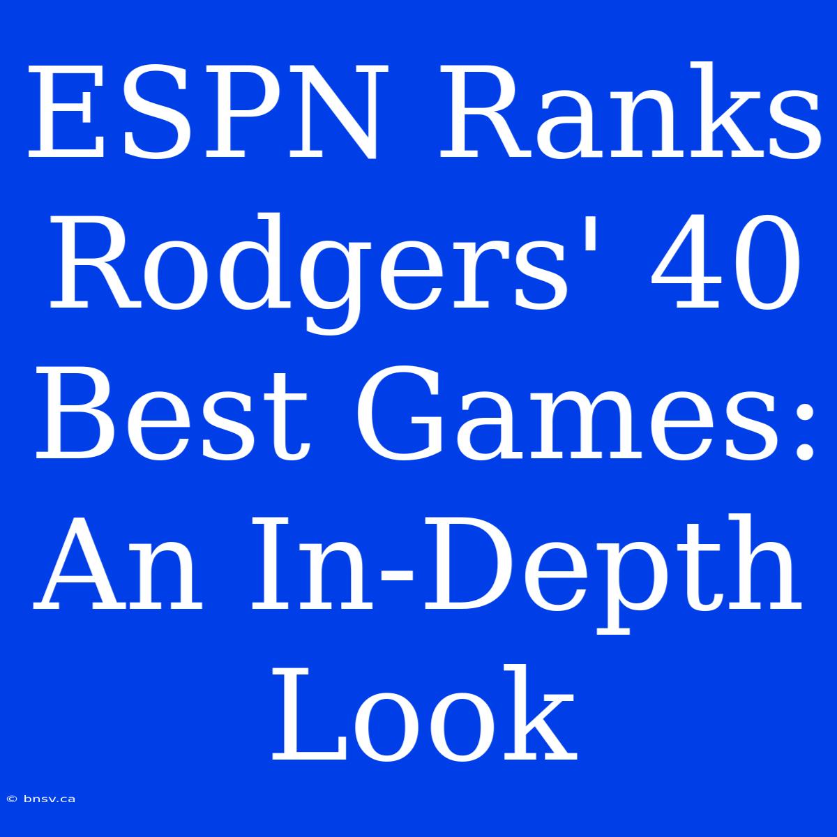 ESPN Ranks Rodgers' 40 Best Games: An In-Depth Look