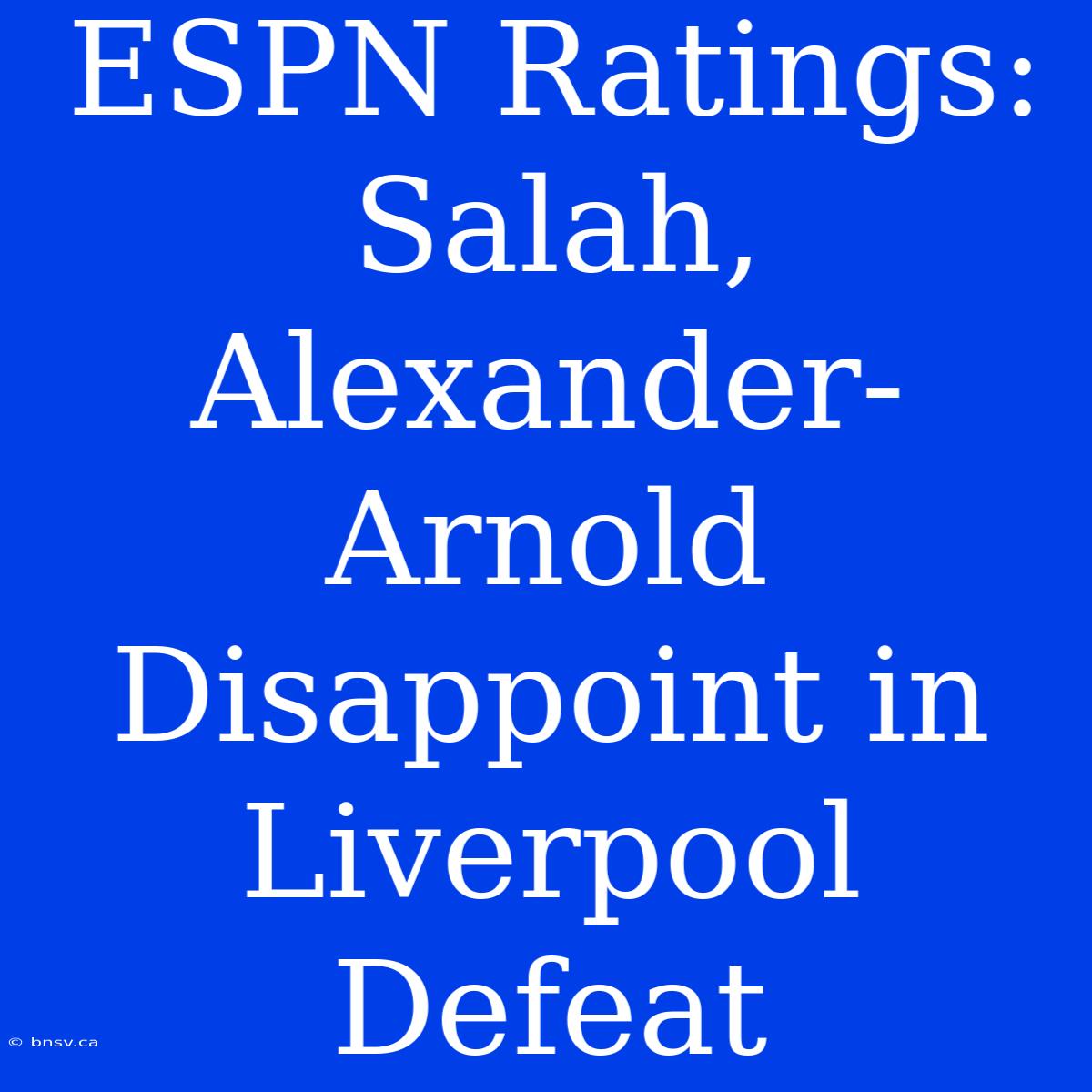 ESPN Ratings: Salah, Alexander-Arnold Disappoint In Liverpool Defeat