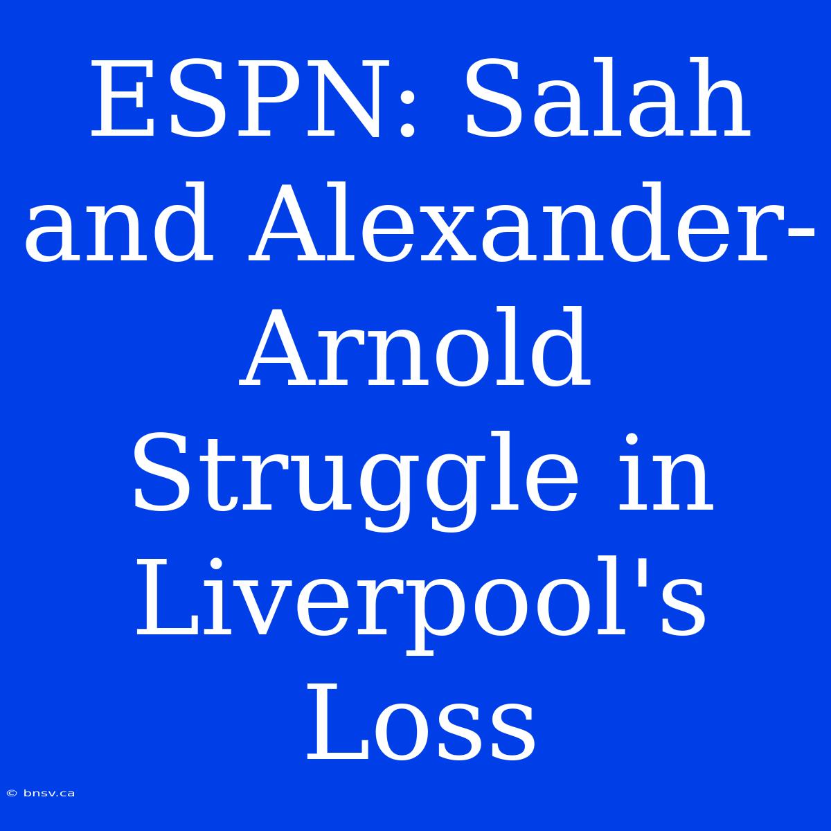 ESPN: Salah And Alexander-Arnold Struggle In Liverpool's Loss