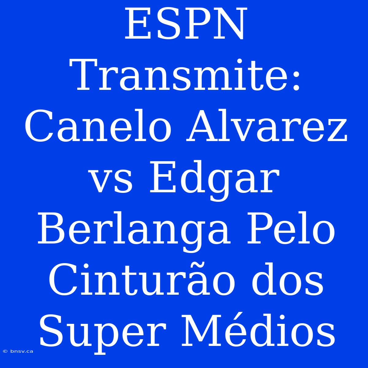 ESPN Transmite: Canelo Alvarez Vs Edgar Berlanga Pelo Cinturão Dos Super Médios