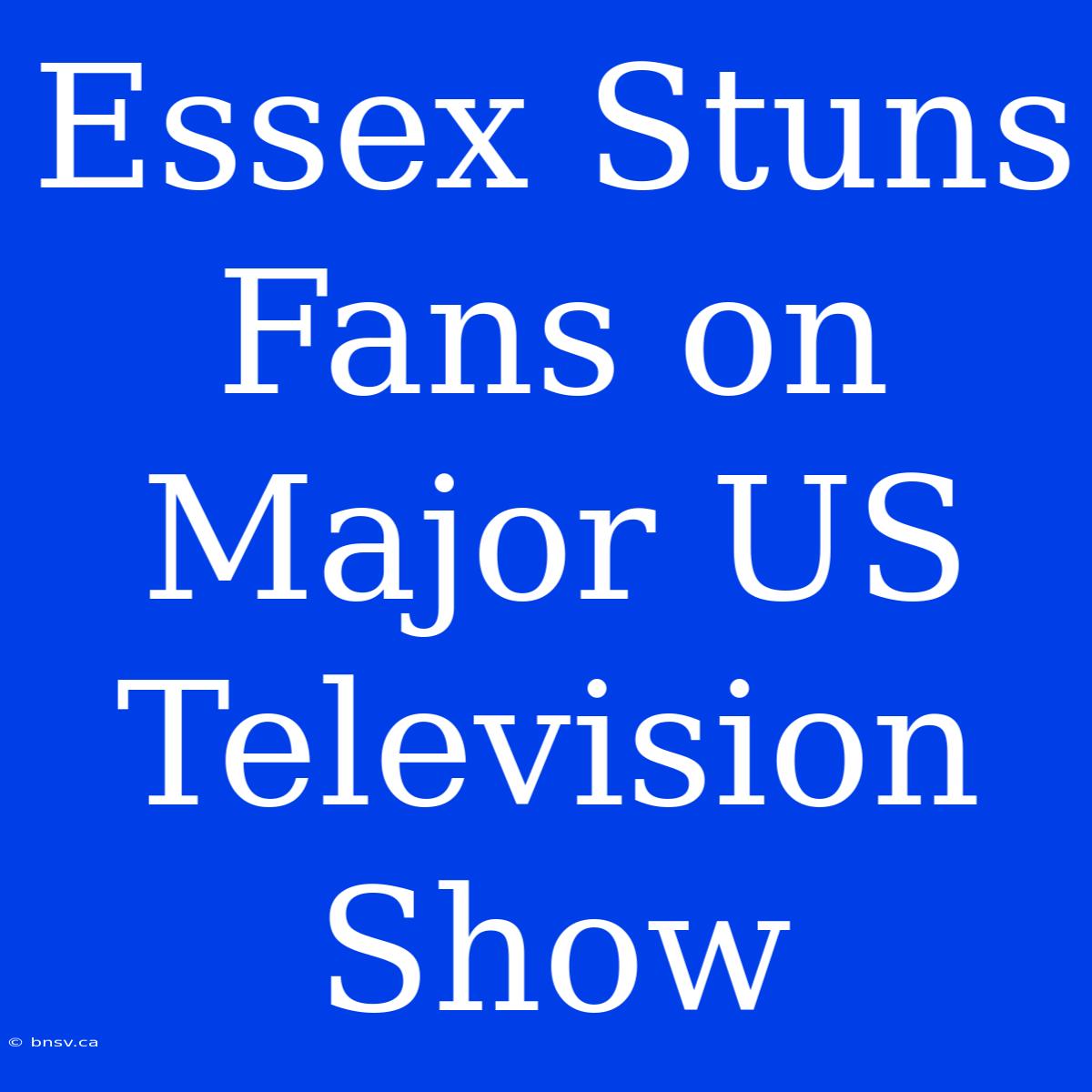 Essex Stuns Fans On Major US Television Show