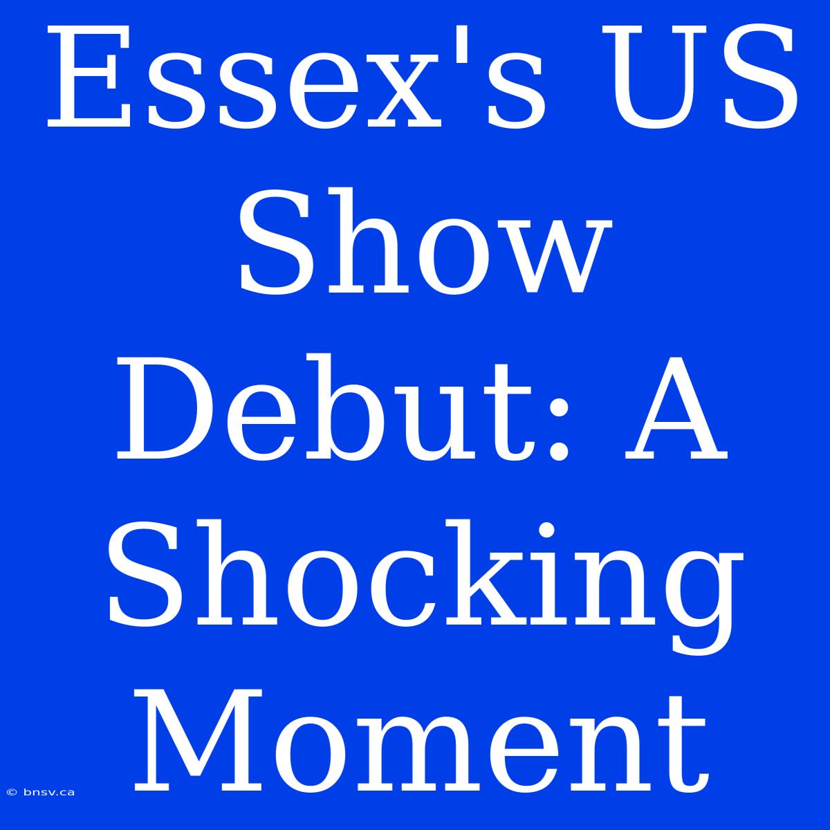 Essex's US Show Debut: A Shocking Moment