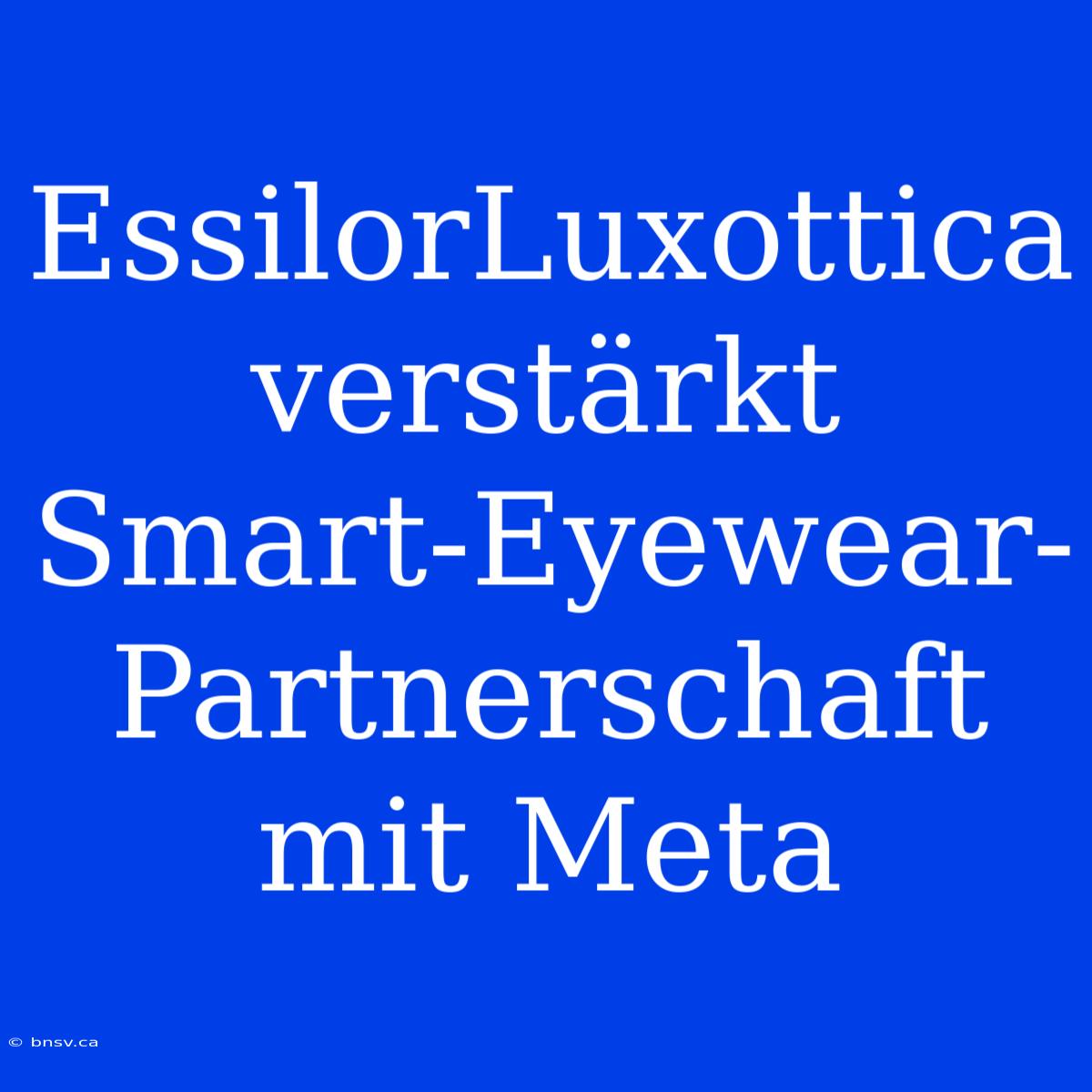 EssilorLuxottica Verstärkt Smart-Eyewear-Partnerschaft Mit Meta