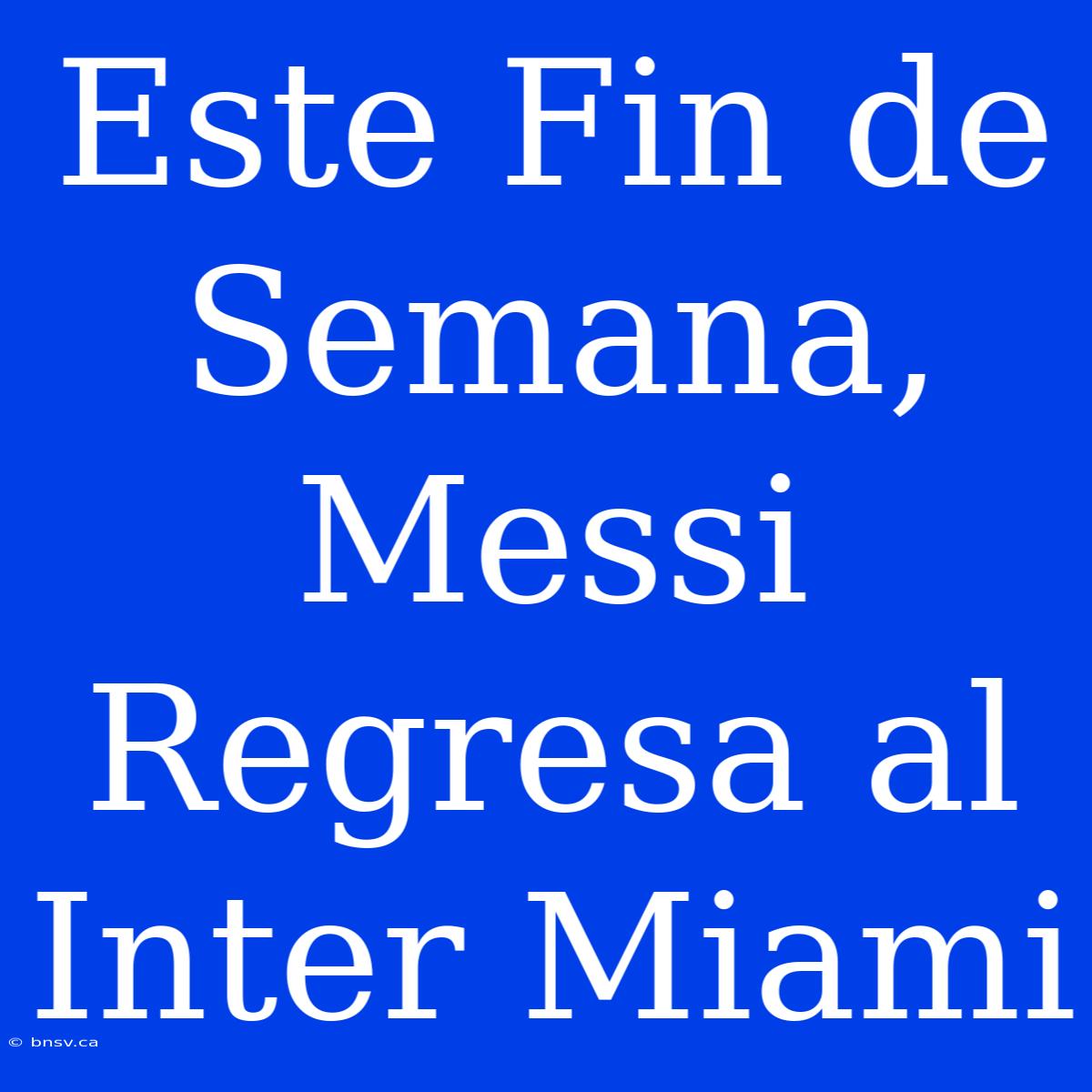 Este Fin De Semana, Messi Regresa Al Inter Miami