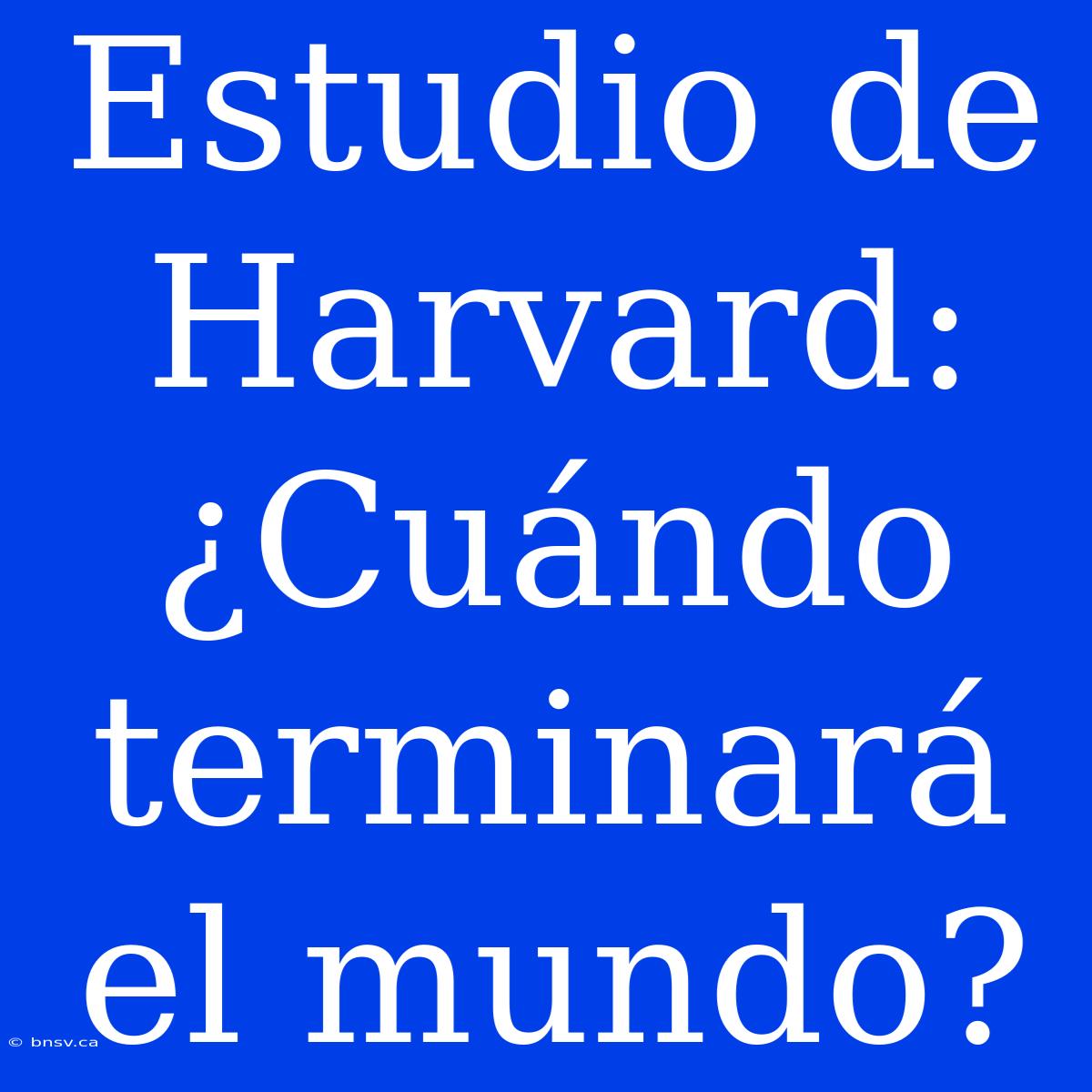 Estudio De Harvard: ¿Cuándo Terminará El Mundo?