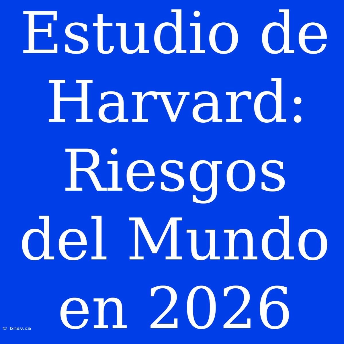 Estudio De Harvard: Riesgos Del Mundo En 2026