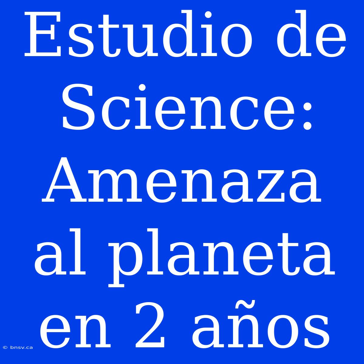 Estudio De Science: Amenaza Al Planeta En 2 Años