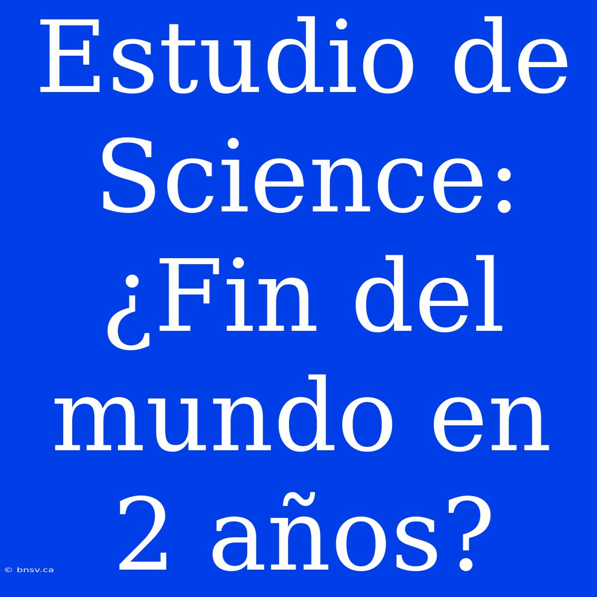 Estudio De Science: ¿Fin Del Mundo En 2 Años?