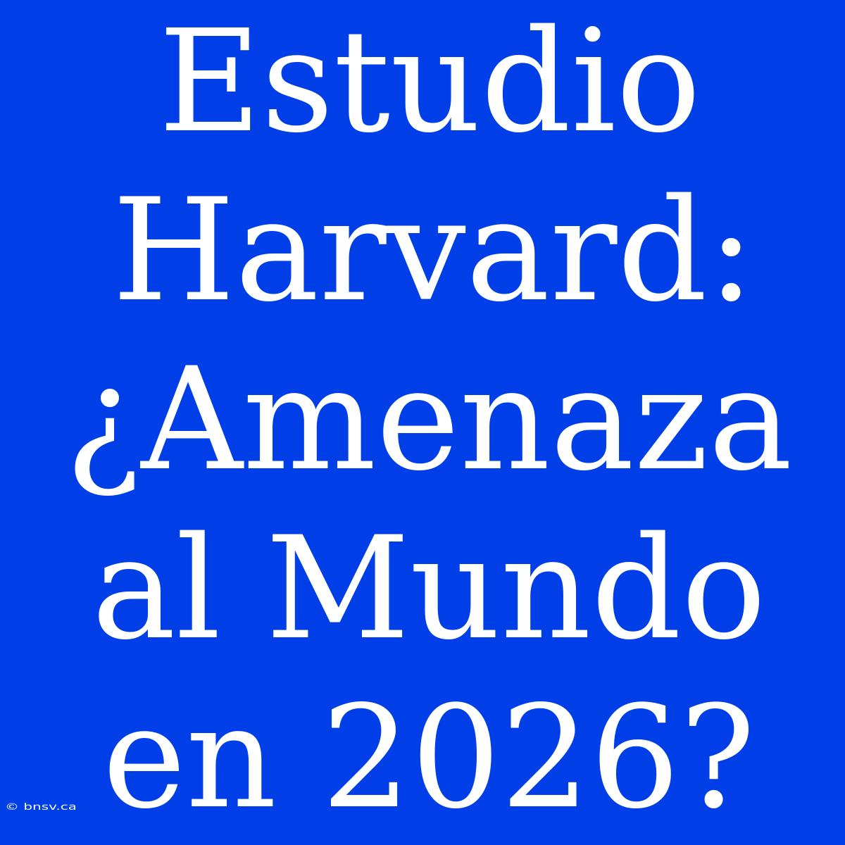 Estudio Harvard: ¿Amenaza Al Mundo En 2026?