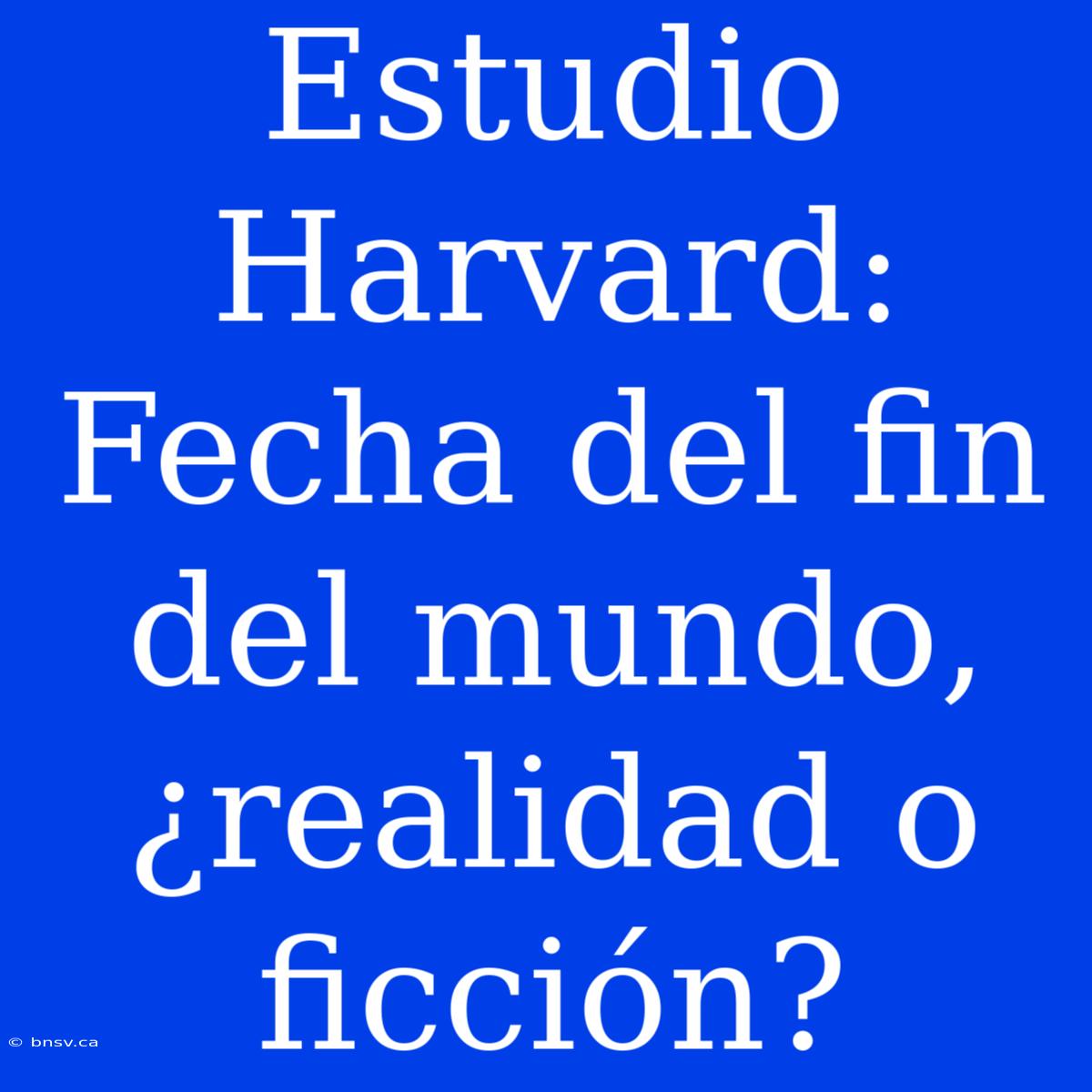 Estudio Harvard: Fecha Del Fin Del Mundo, ¿realidad O Ficción?