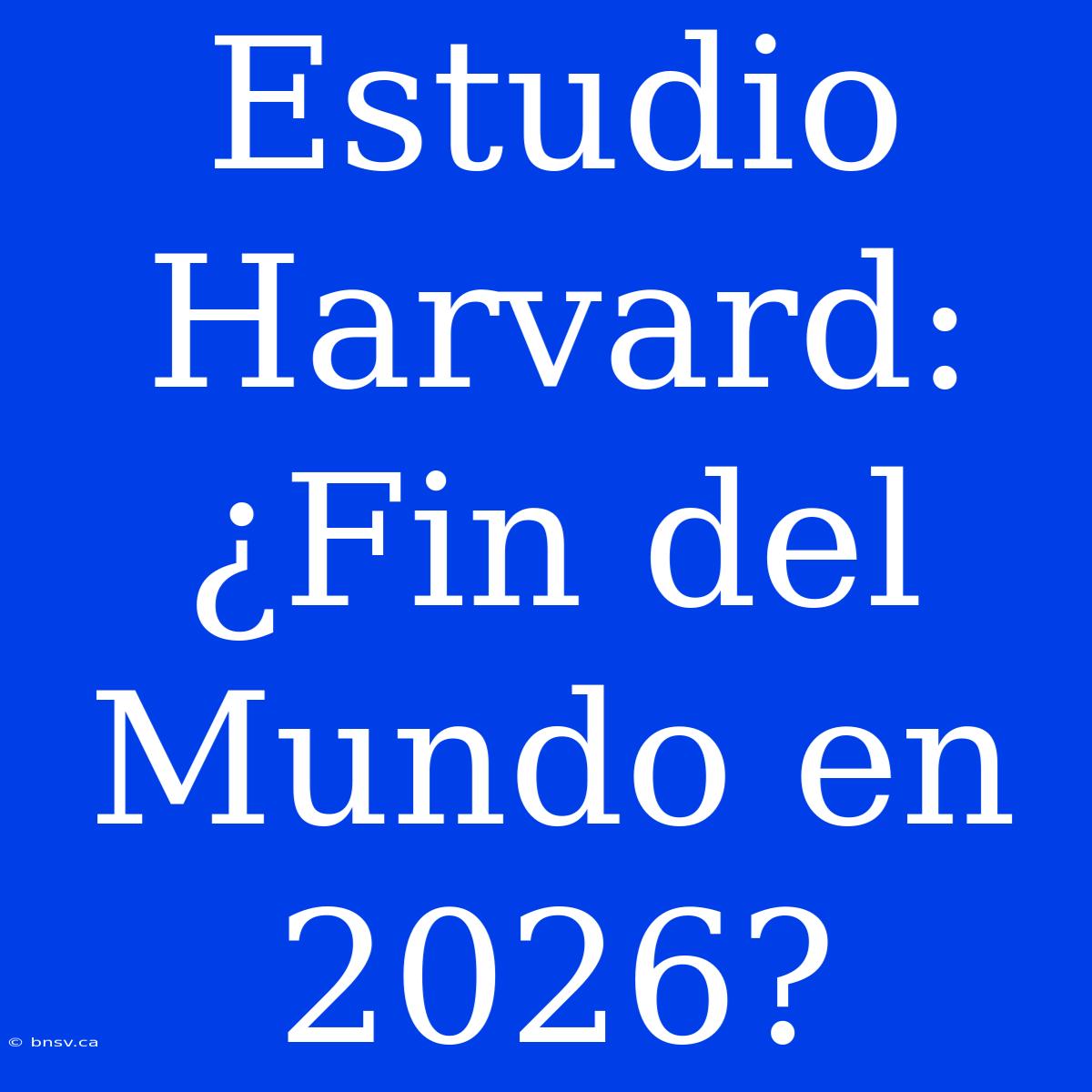 Estudio Harvard: ¿Fin Del Mundo En 2026?