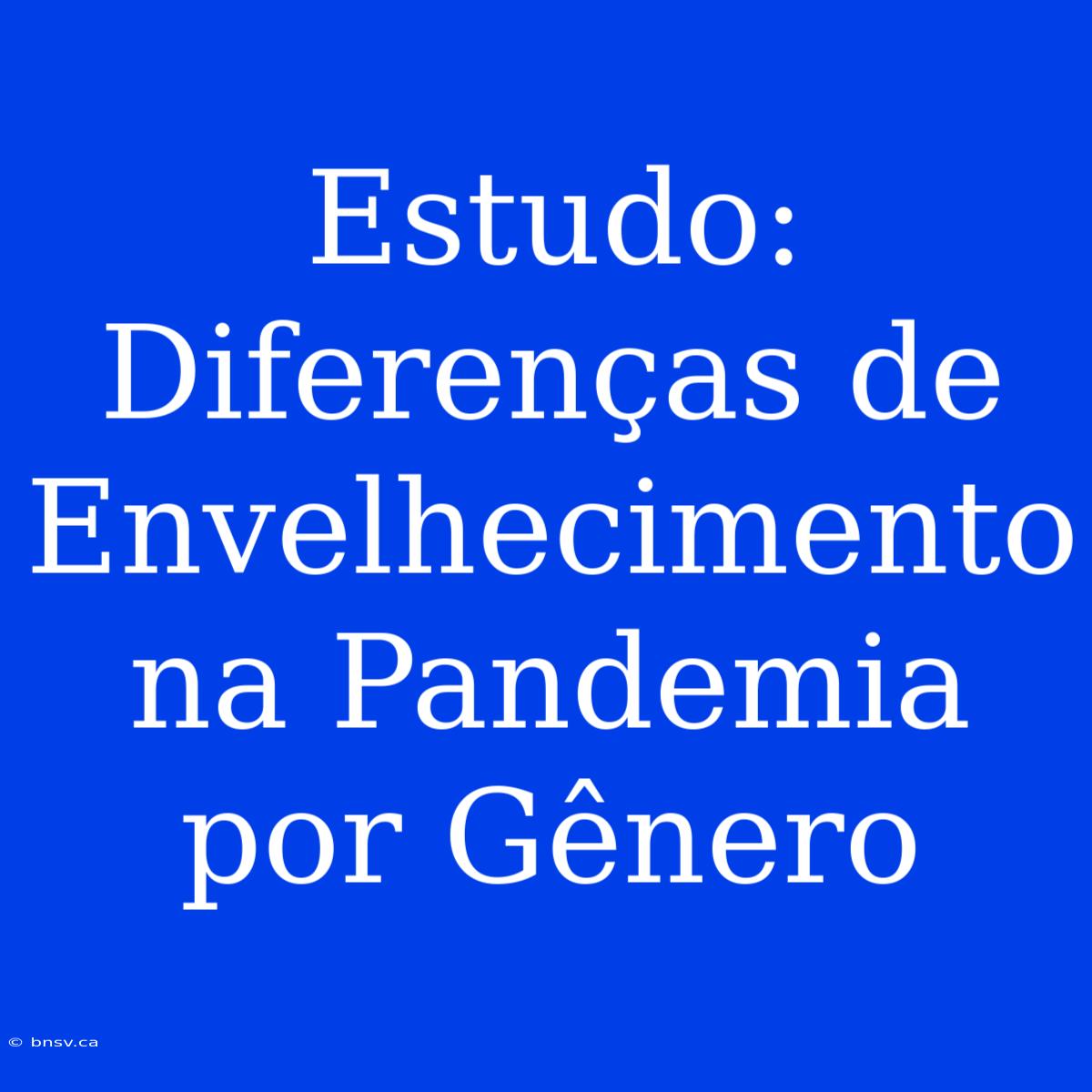 Estudo: Diferenças De Envelhecimento Na Pandemia Por Gênero