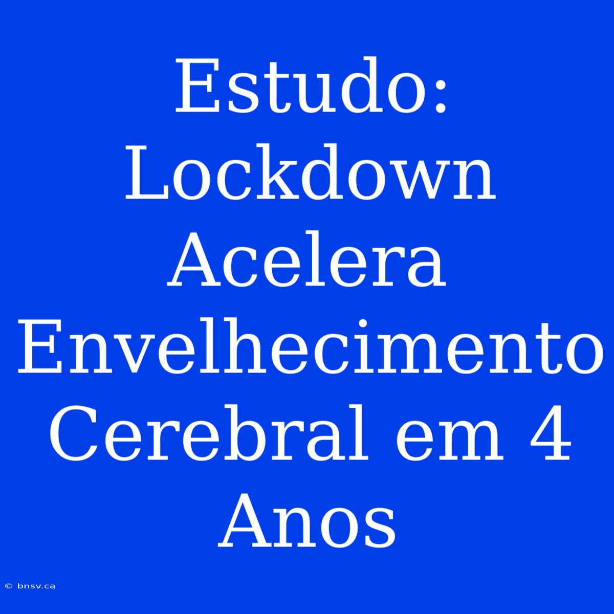 Estudo: Lockdown Acelera Envelhecimento Cerebral Em 4 Anos