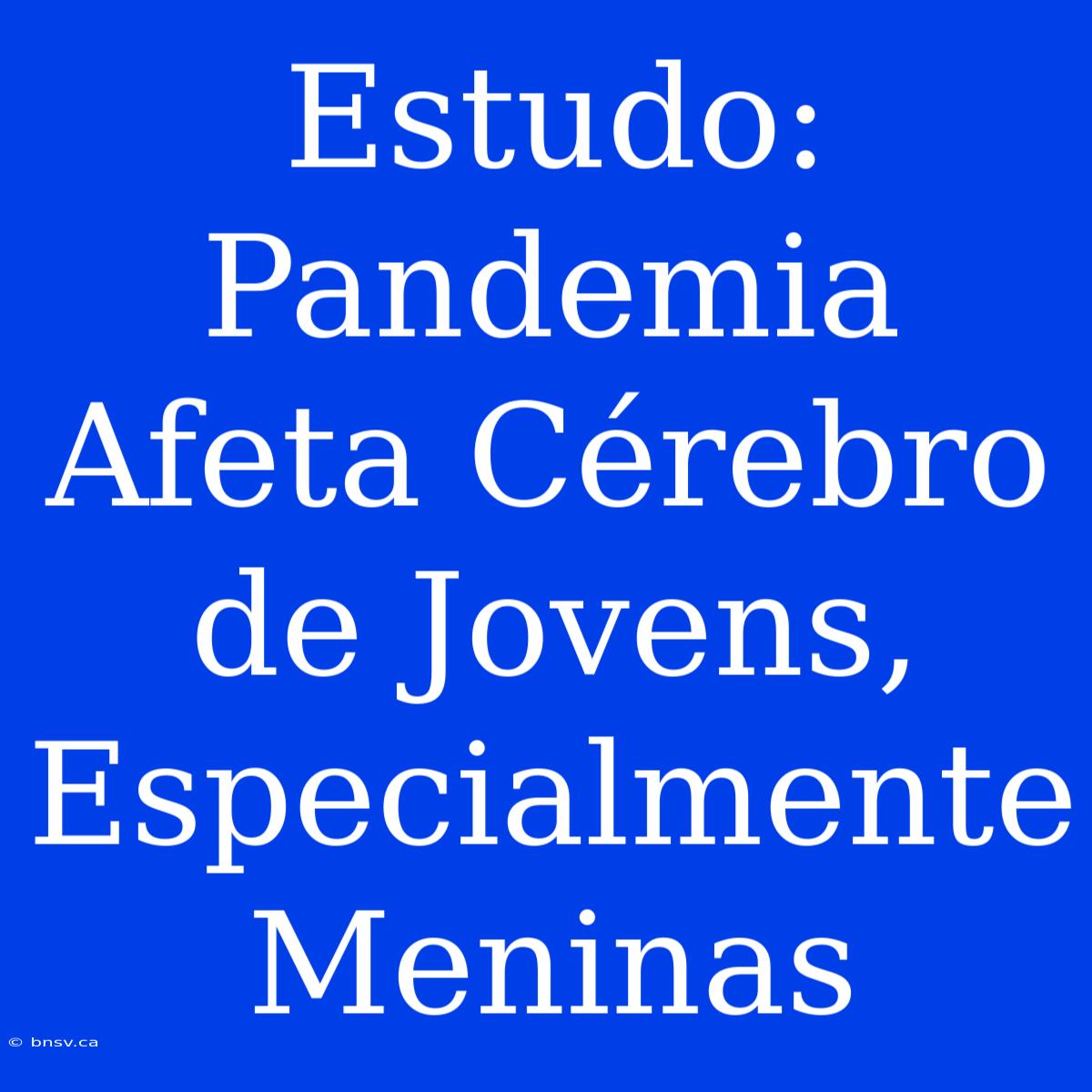 Estudo: Pandemia Afeta Cérebro De Jovens, Especialmente Meninas