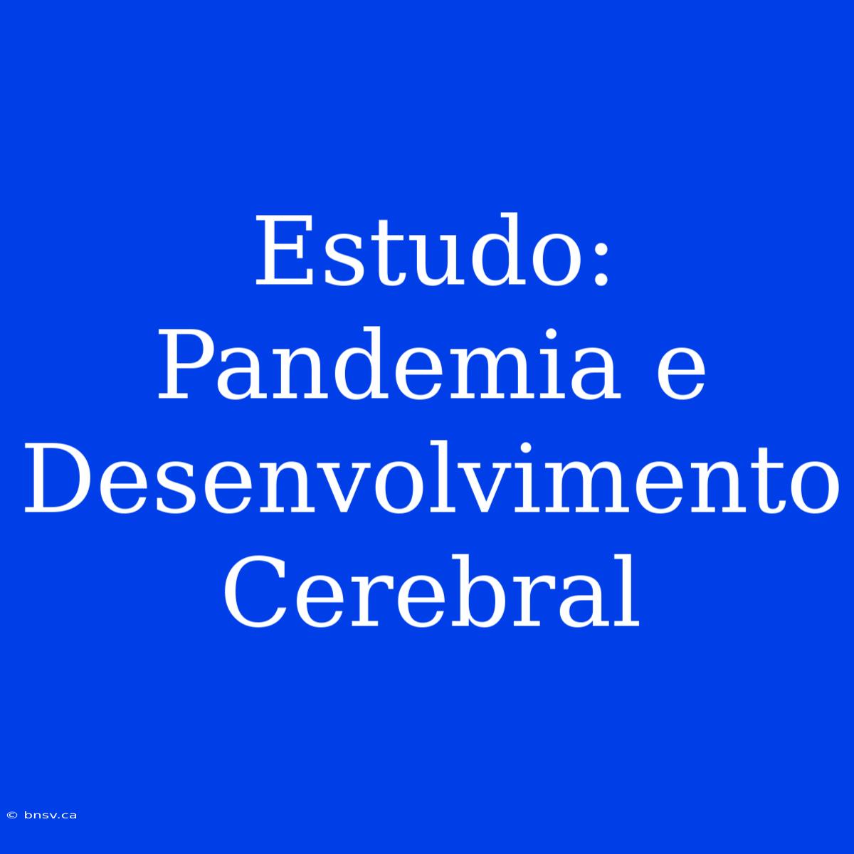 Estudo: Pandemia E Desenvolvimento Cerebral