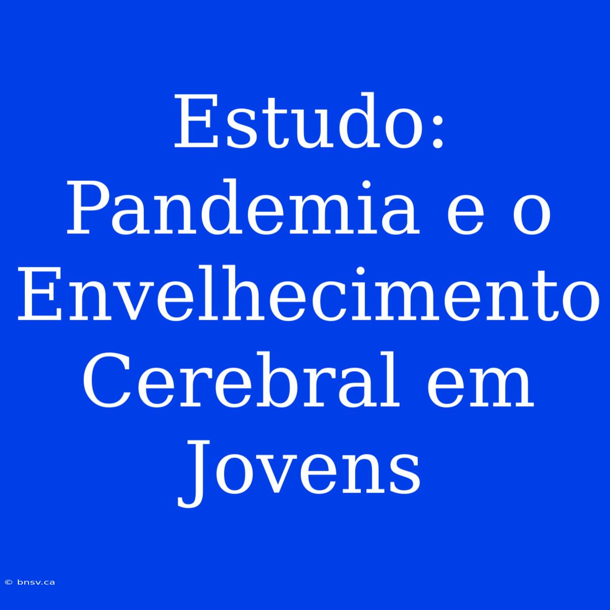 Estudo: Pandemia E O Envelhecimento Cerebral Em Jovens