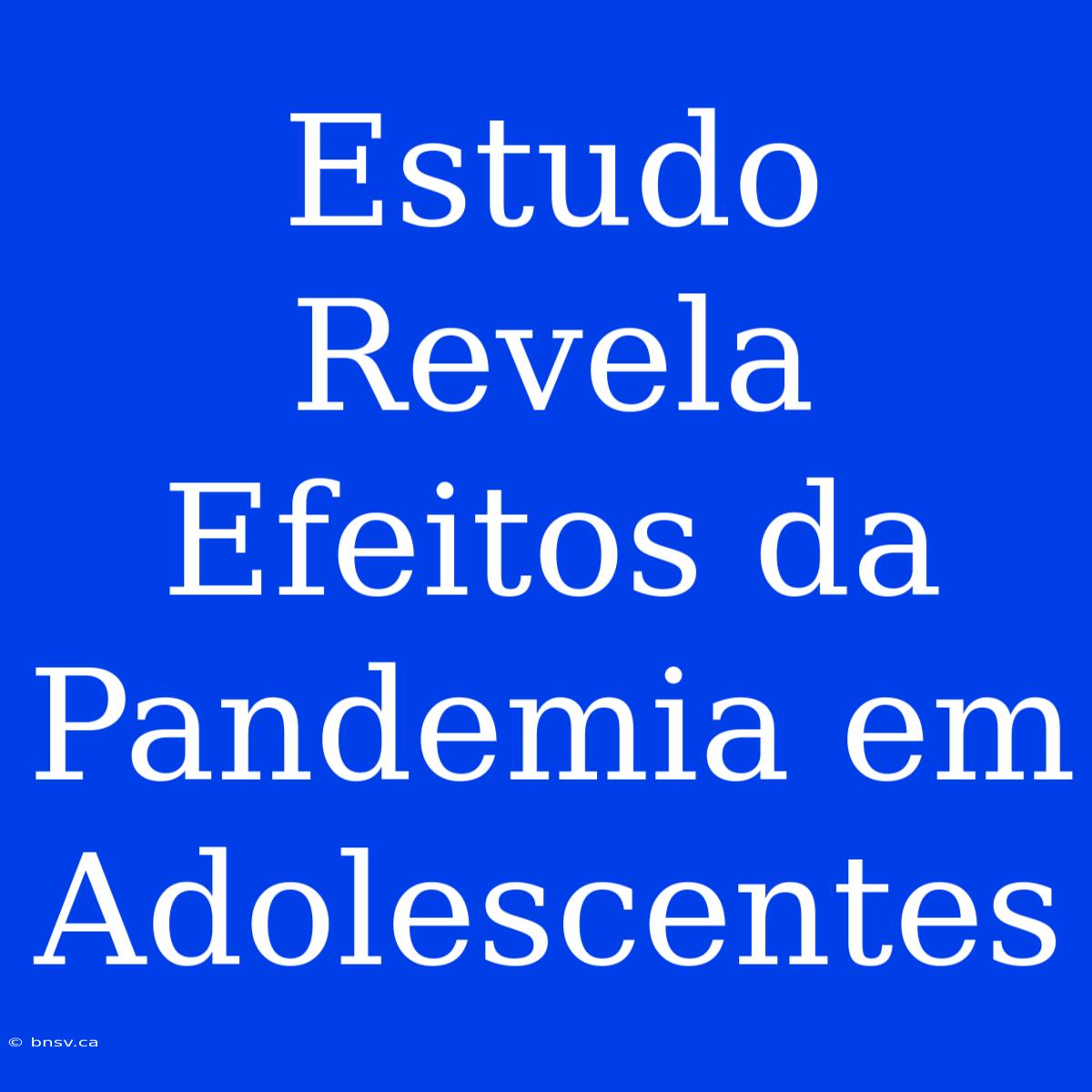 Estudo Revela Efeitos Da Pandemia Em Adolescentes