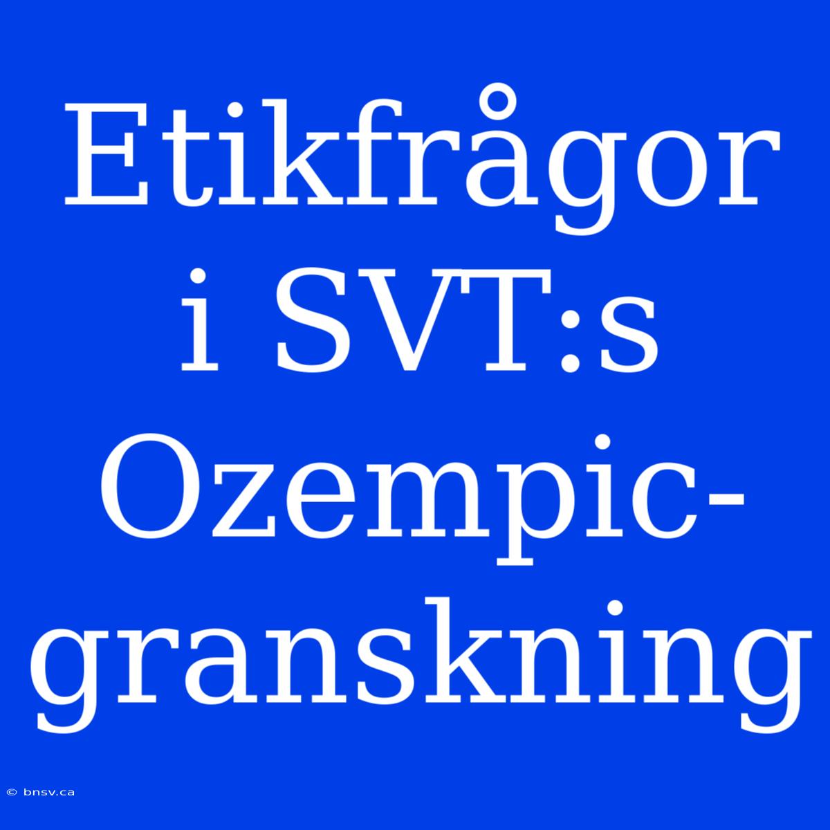 Etikfrågor I SVT:s Ozempic-granskning