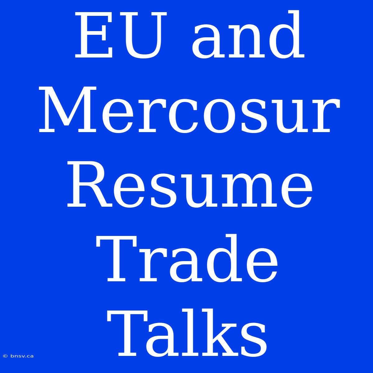 EU And Mercosur Resume Trade Talks