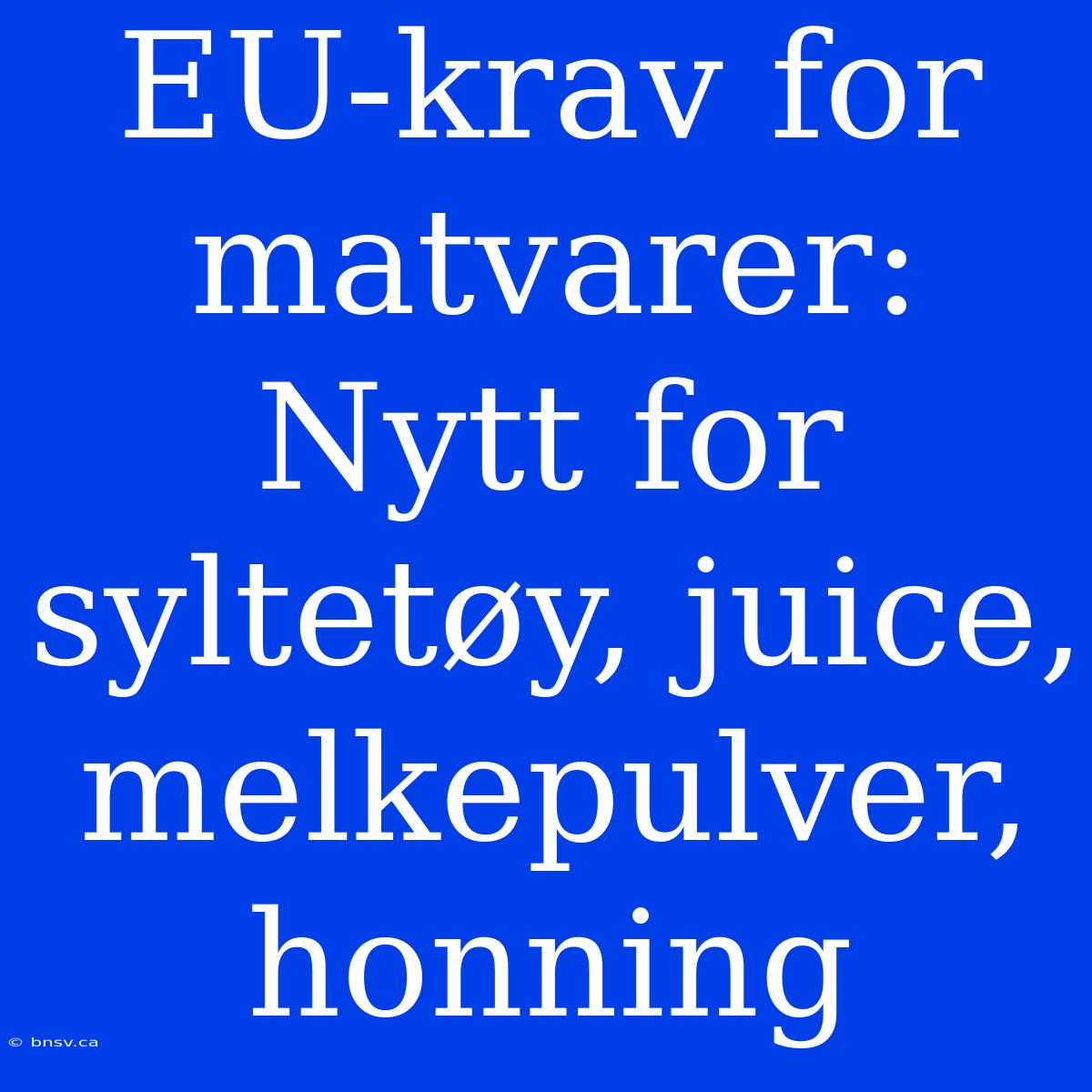 EU-krav For Matvarer: Nytt For Syltetøy, Juice, Melkepulver, Honning