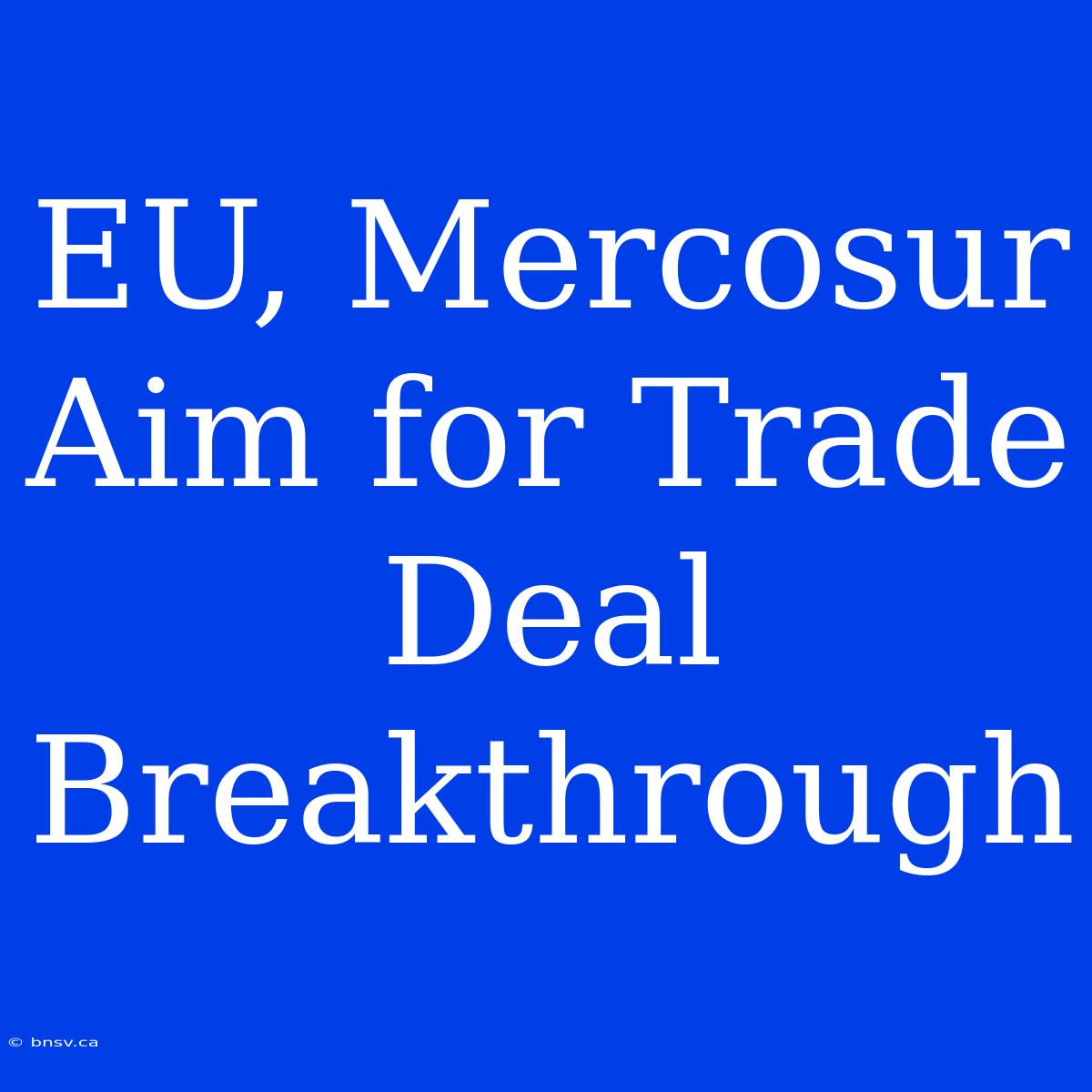 EU, Mercosur Aim For Trade Deal Breakthrough