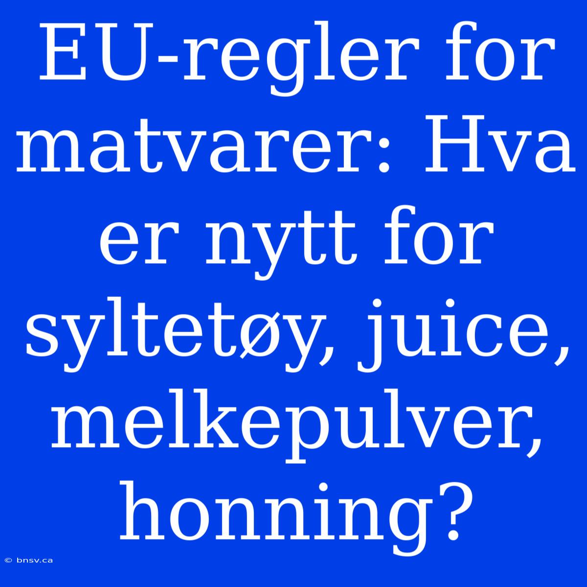 EU-regler For Matvarer: Hva Er Nytt For Syltetøy, Juice, Melkepulver, Honning?