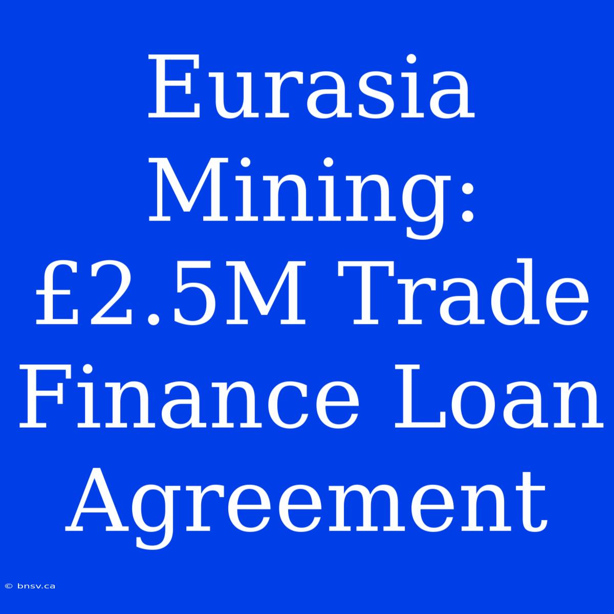 Eurasia Mining: £2.5M Trade Finance Loan Agreement