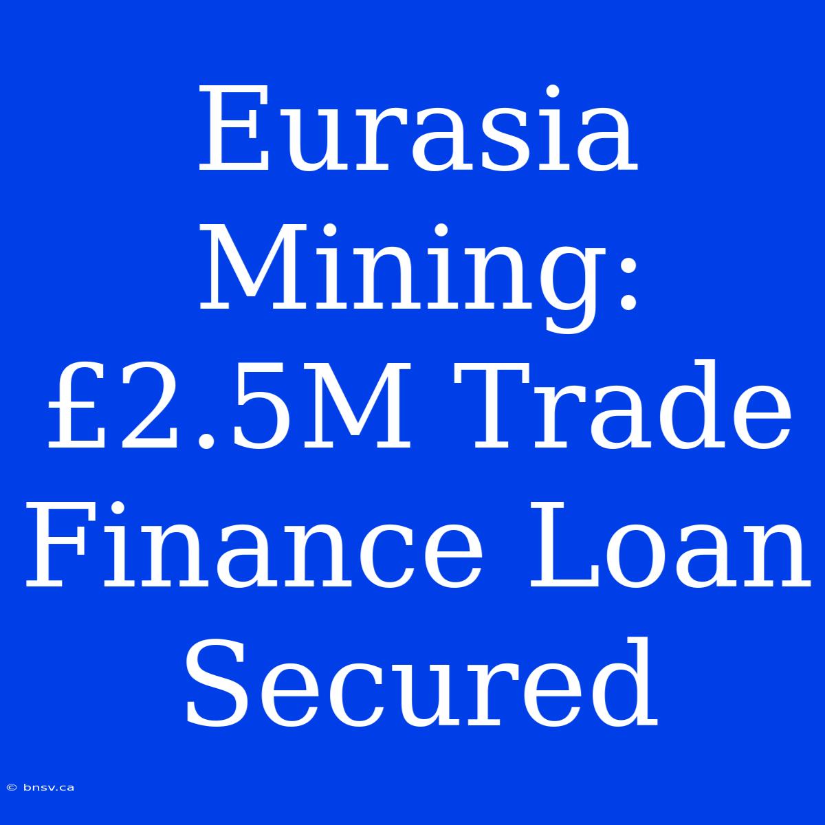 Eurasia Mining: £2.5M Trade Finance Loan Secured