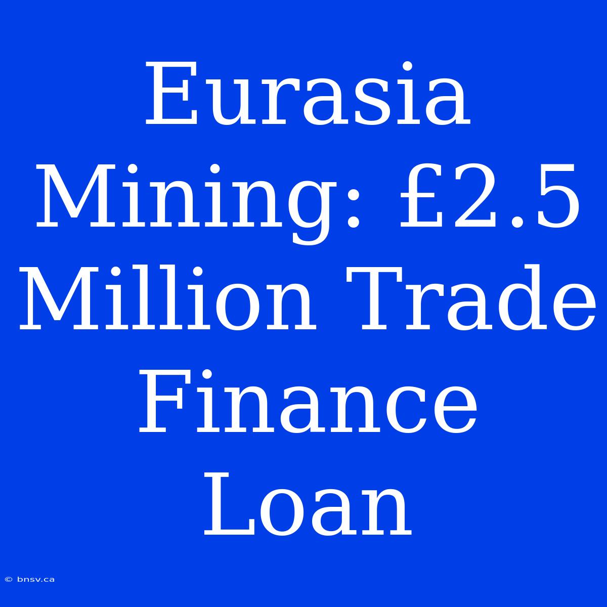 Eurasia Mining: £2.5 Million Trade Finance Loan