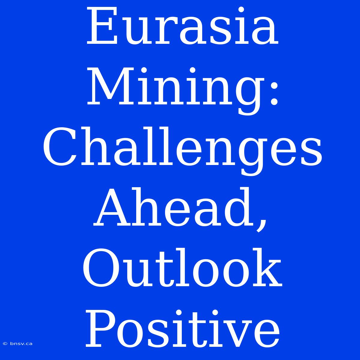 Eurasia Mining: Challenges Ahead, Outlook Positive