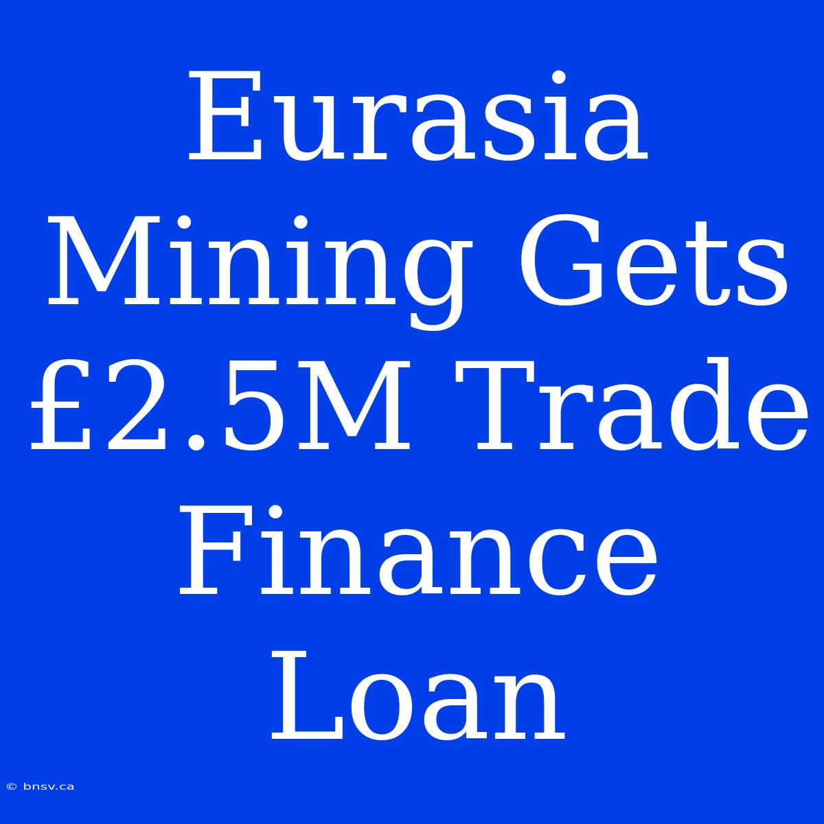 Eurasia Mining Gets £2.5M Trade Finance Loan