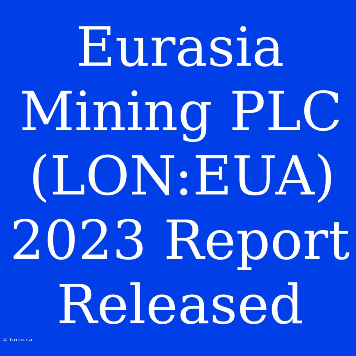 Eurasia Mining PLC (LON:EUA) 2023 Report Released