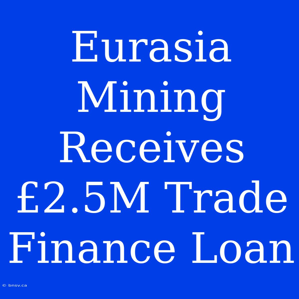 Eurasia Mining Receives £2.5M Trade Finance Loan