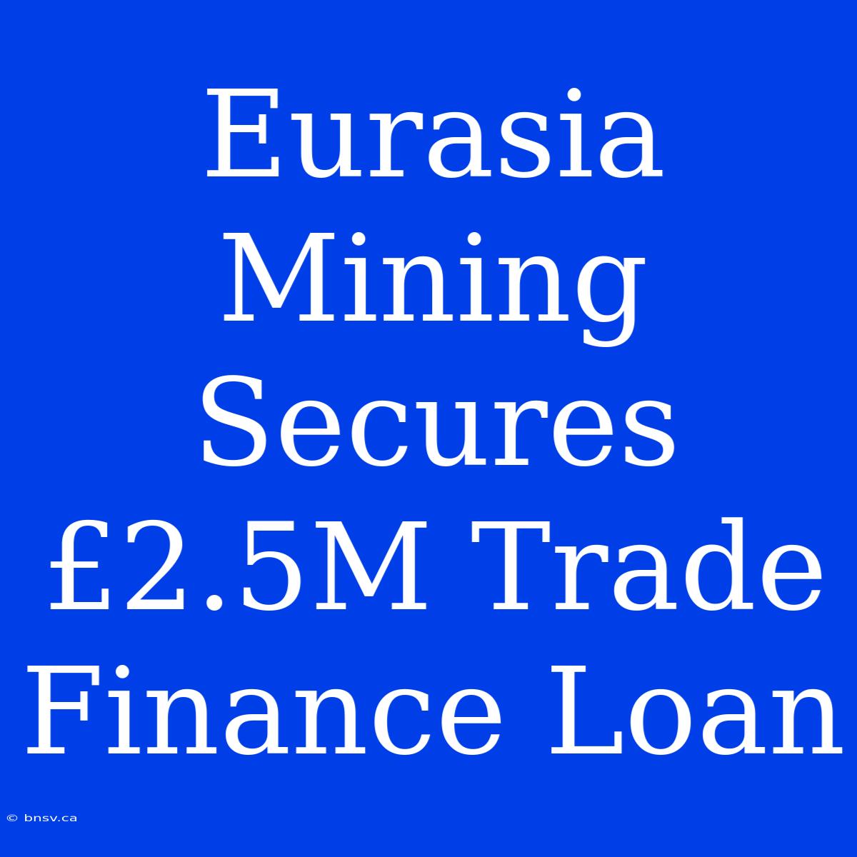 Eurasia Mining Secures £2.5M Trade Finance Loan