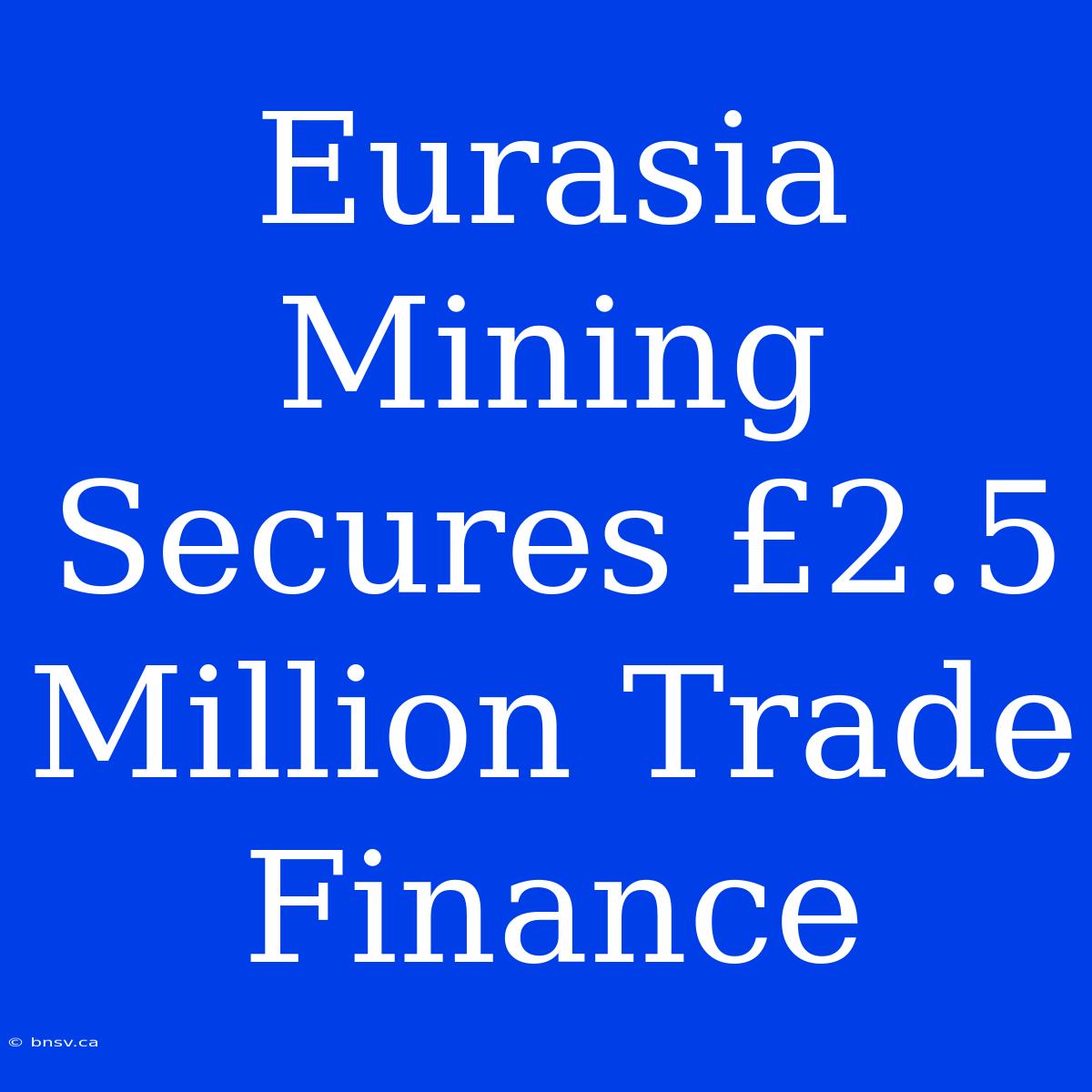 Eurasia Mining Secures £2.5 Million Trade Finance