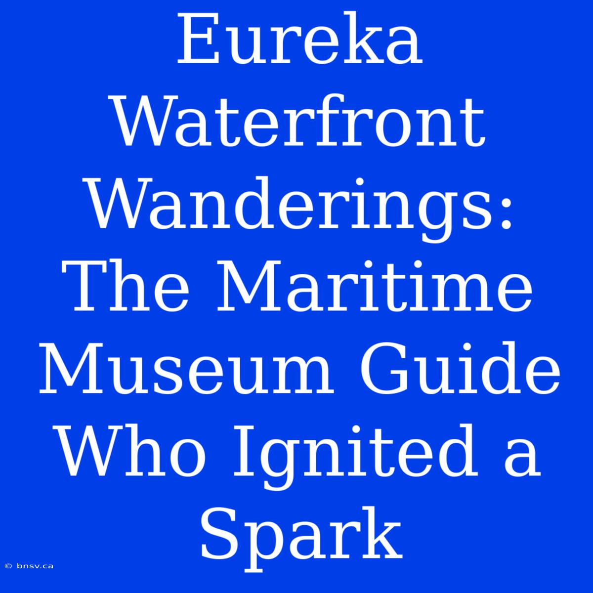 Eureka Waterfront Wanderings: The Maritime Museum Guide Who Ignited A Spark