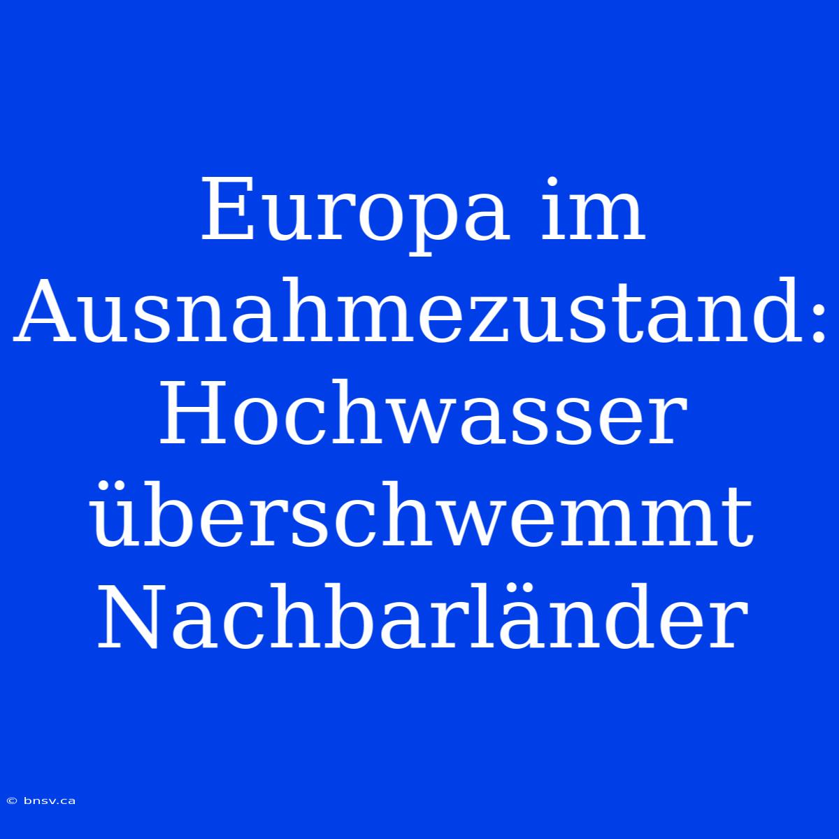 Europa Im Ausnahmezustand: Hochwasser Überschwemmt Nachbarländer