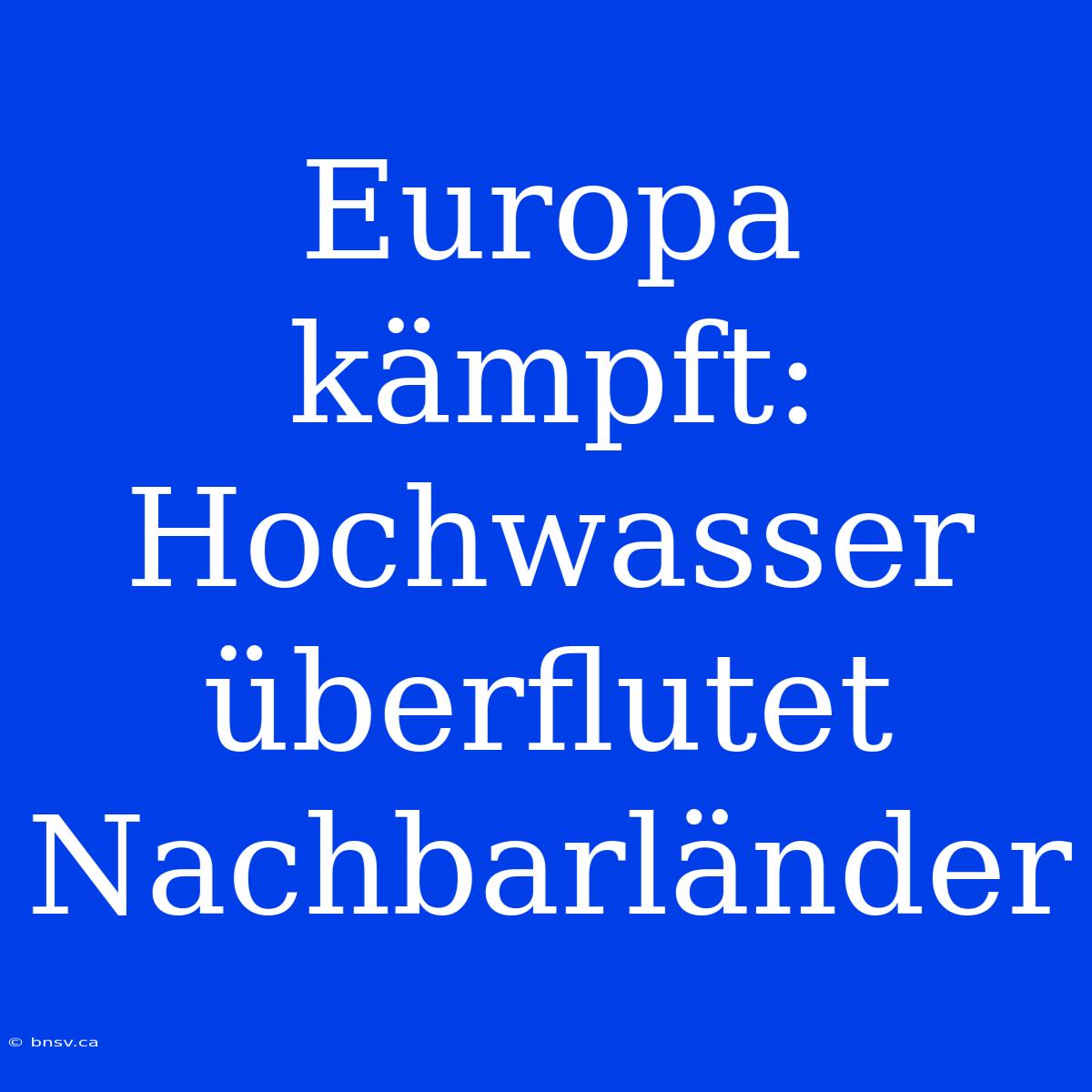 Europa Kämpft: Hochwasser Überflutet Nachbarländer