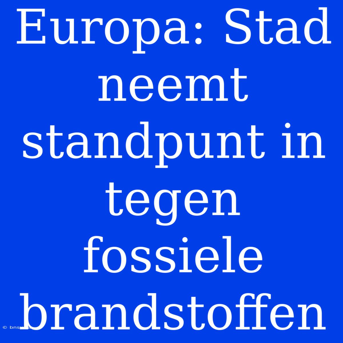 Europa: Stad Neemt Standpunt In Tegen Fossiele Brandstoffen