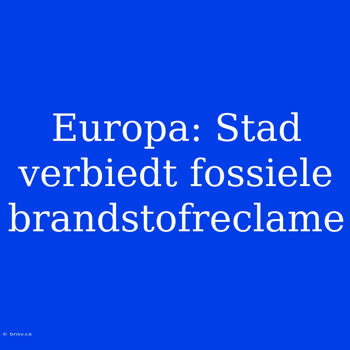 Europa: Stad Verbiedt Fossiele Brandstofreclame