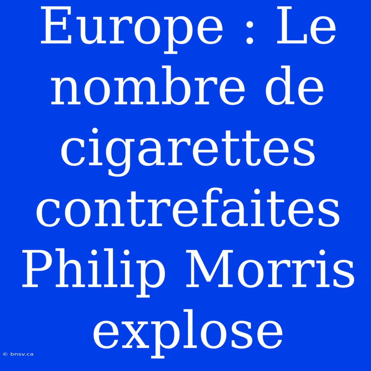 Europe : Le Nombre De Cigarettes Contrefaites Philip Morris Explose