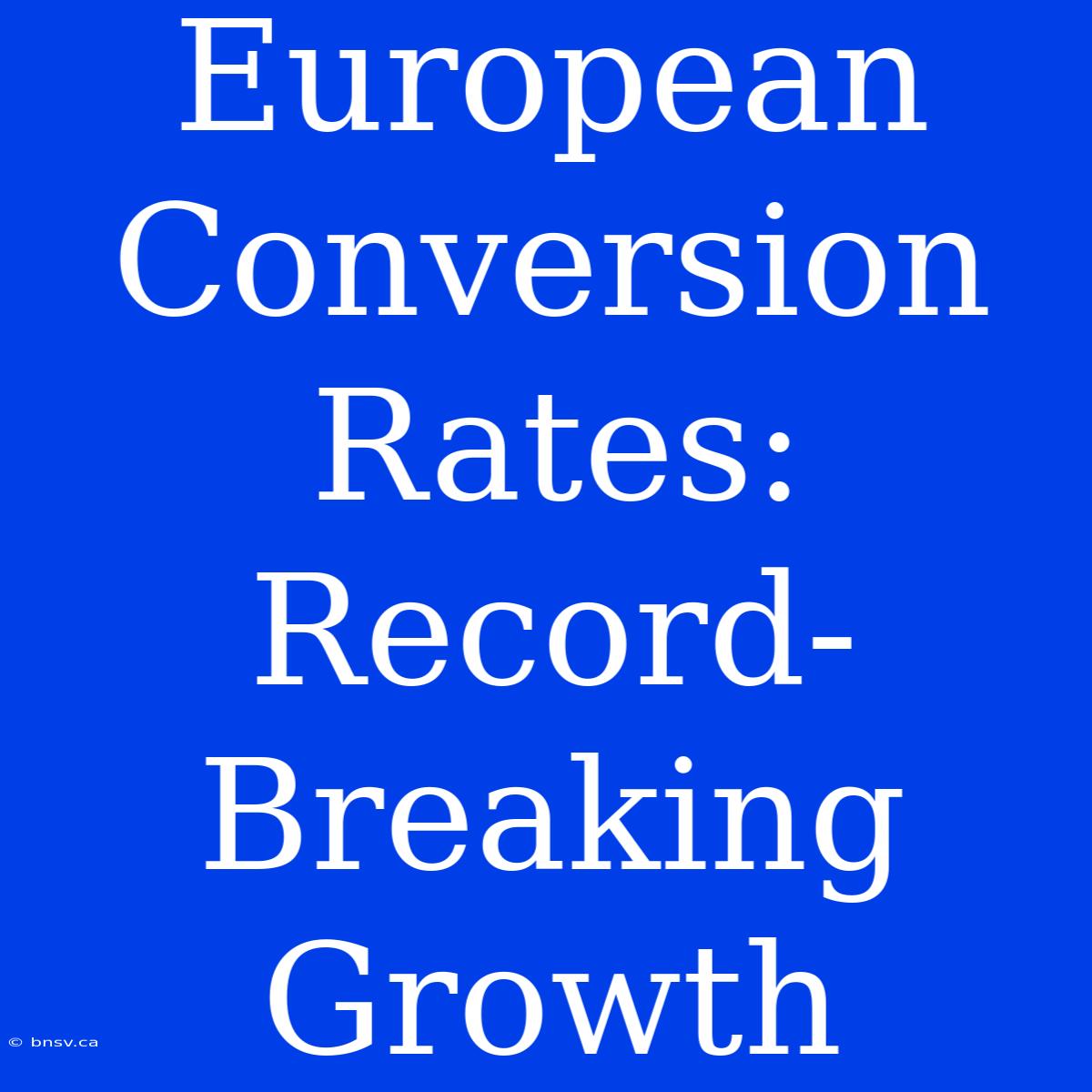 European Conversion Rates: Record-Breaking Growth