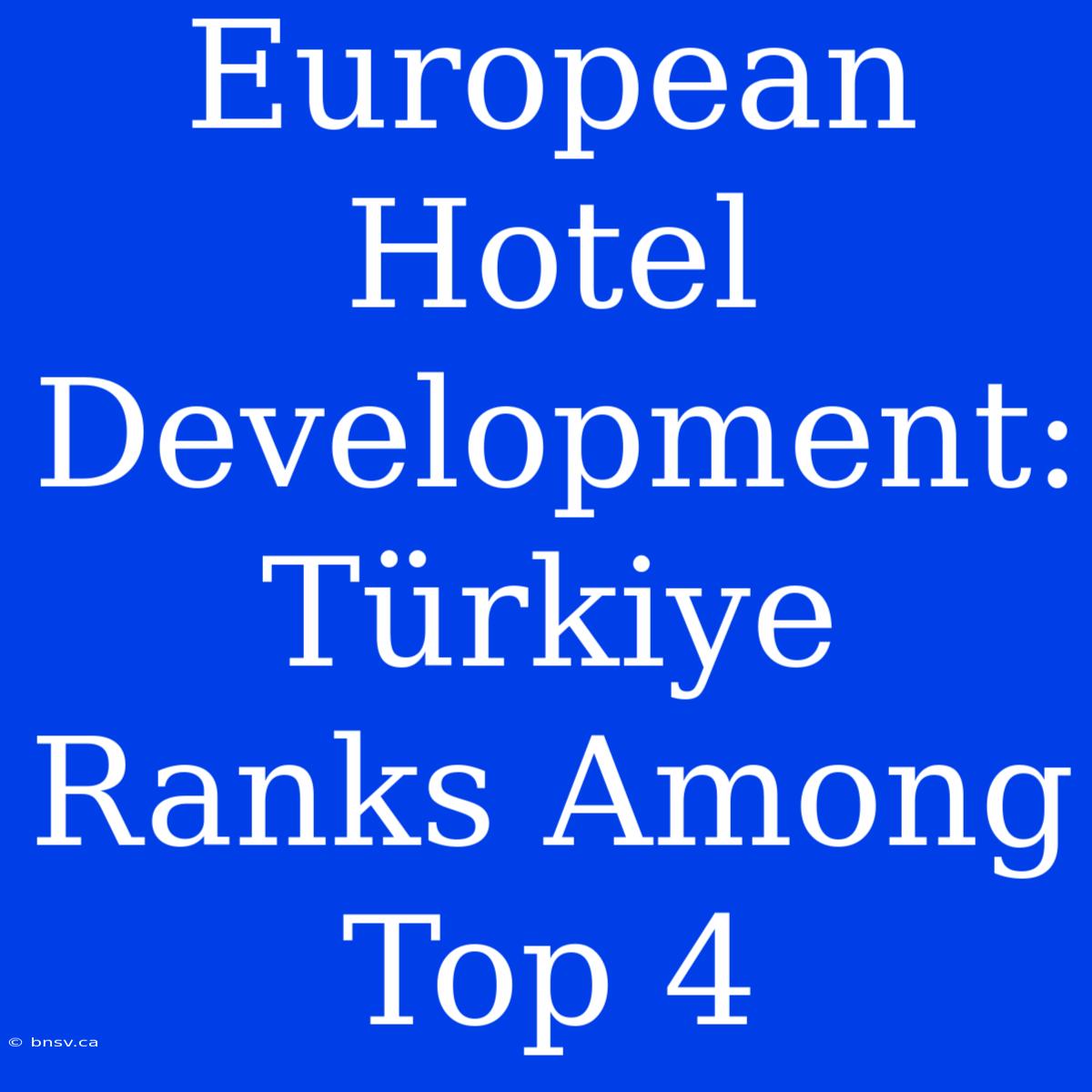 European Hotel Development: Türkiye Ranks Among Top 4